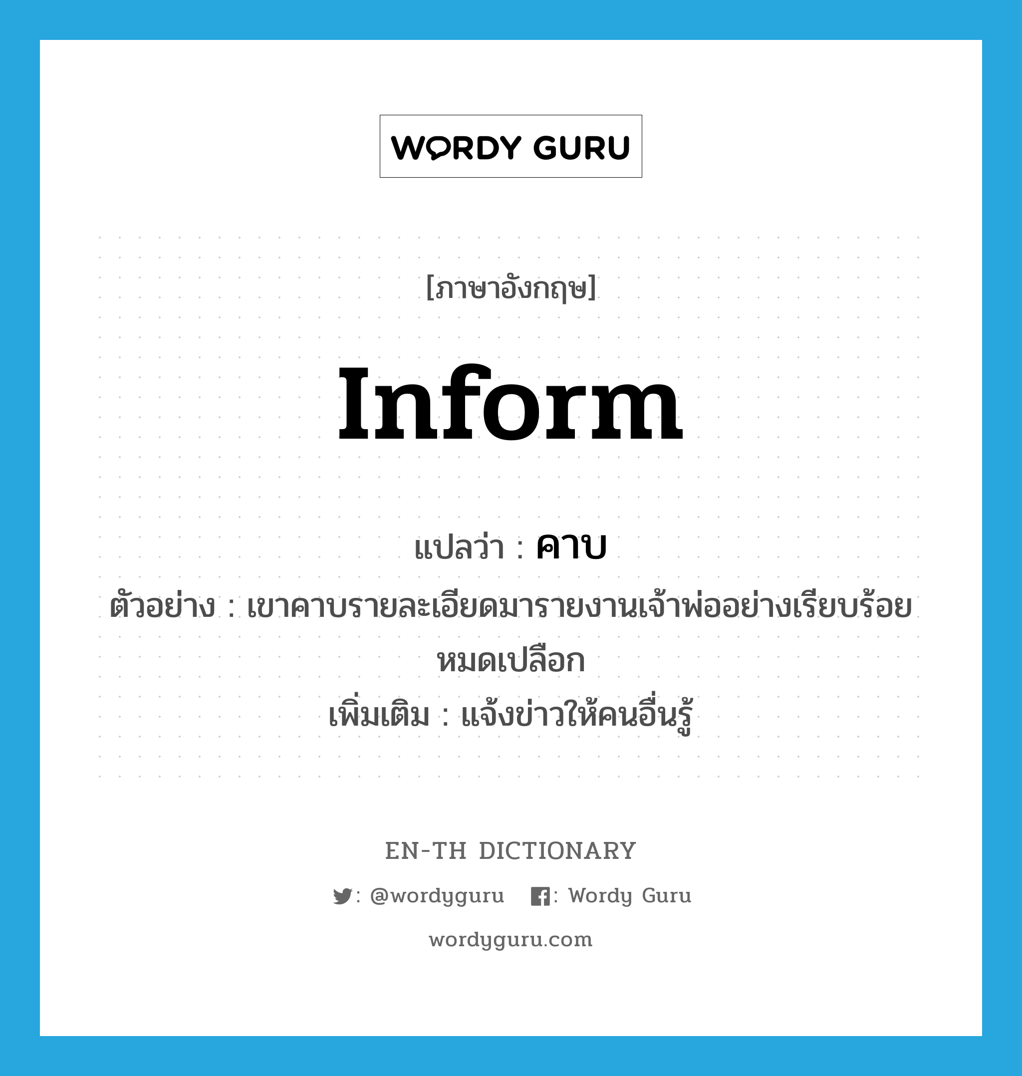 inform แปลว่า?, คำศัพท์ภาษาอังกฤษ inform แปลว่า คาบ ประเภท V ตัวอย่าง เขาคาบรายละเอียดมารายงานเจ้าพ่ออย่างเรียบร้อยหมดเปลือก เพิ่มเติม แจ้งข่าวให้คนอื่นรู้ หมวด V