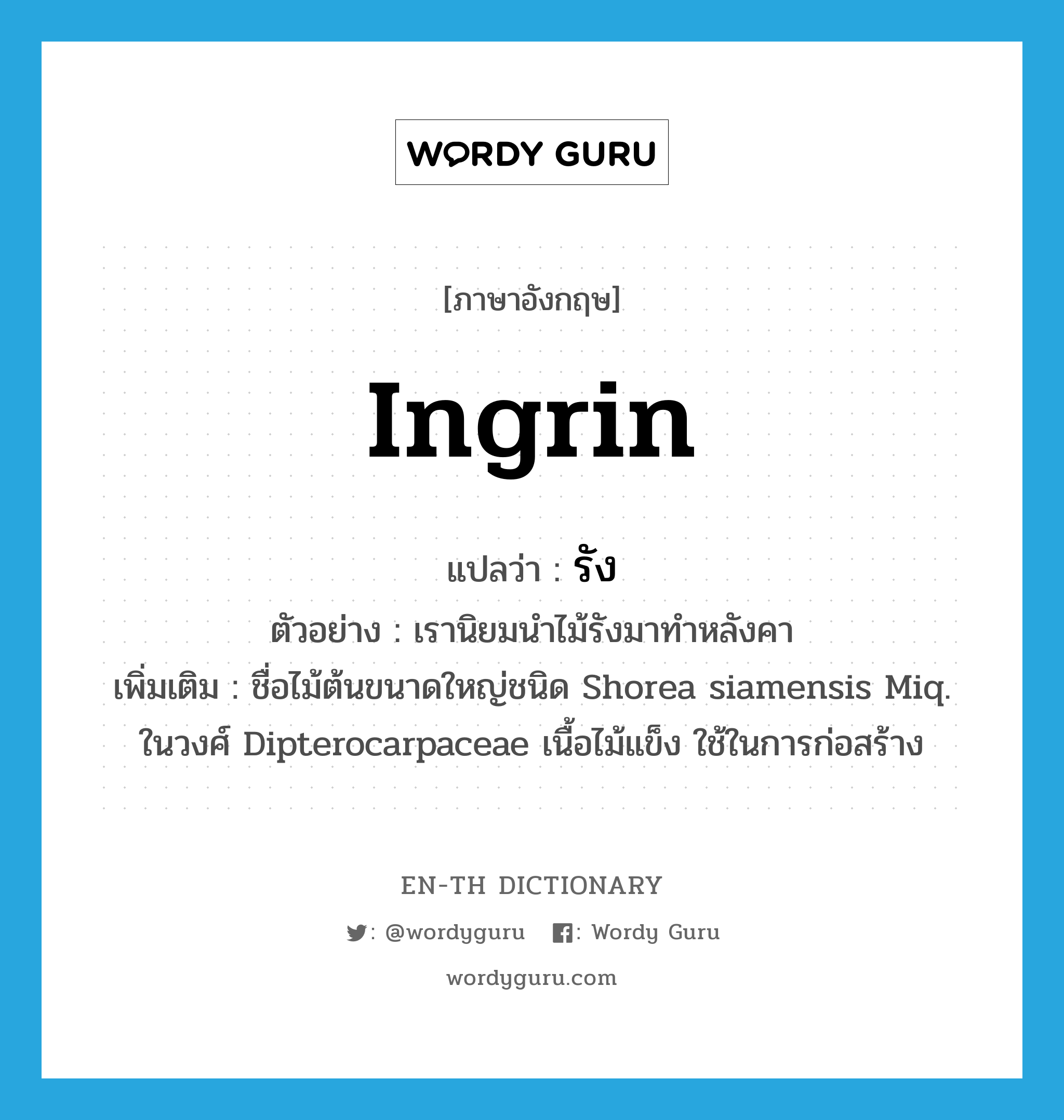 ingrin แปลว่า?, คำศัพท์ภาษาอังกฤษ ingrin แปลว่า รัง ประเภท N ตัวอย่าง เรานิยมนำไม้รังมาทำหลังคา เพิ่มเติม ชื่อไม้ต้นขนาดใหญ่ชนิด Shorea siamensis Miq. ในวงศ์ Dipterocarpaceae เนื้อไม้แข็ง ใช้ในการก่อสร้าง หมวด N