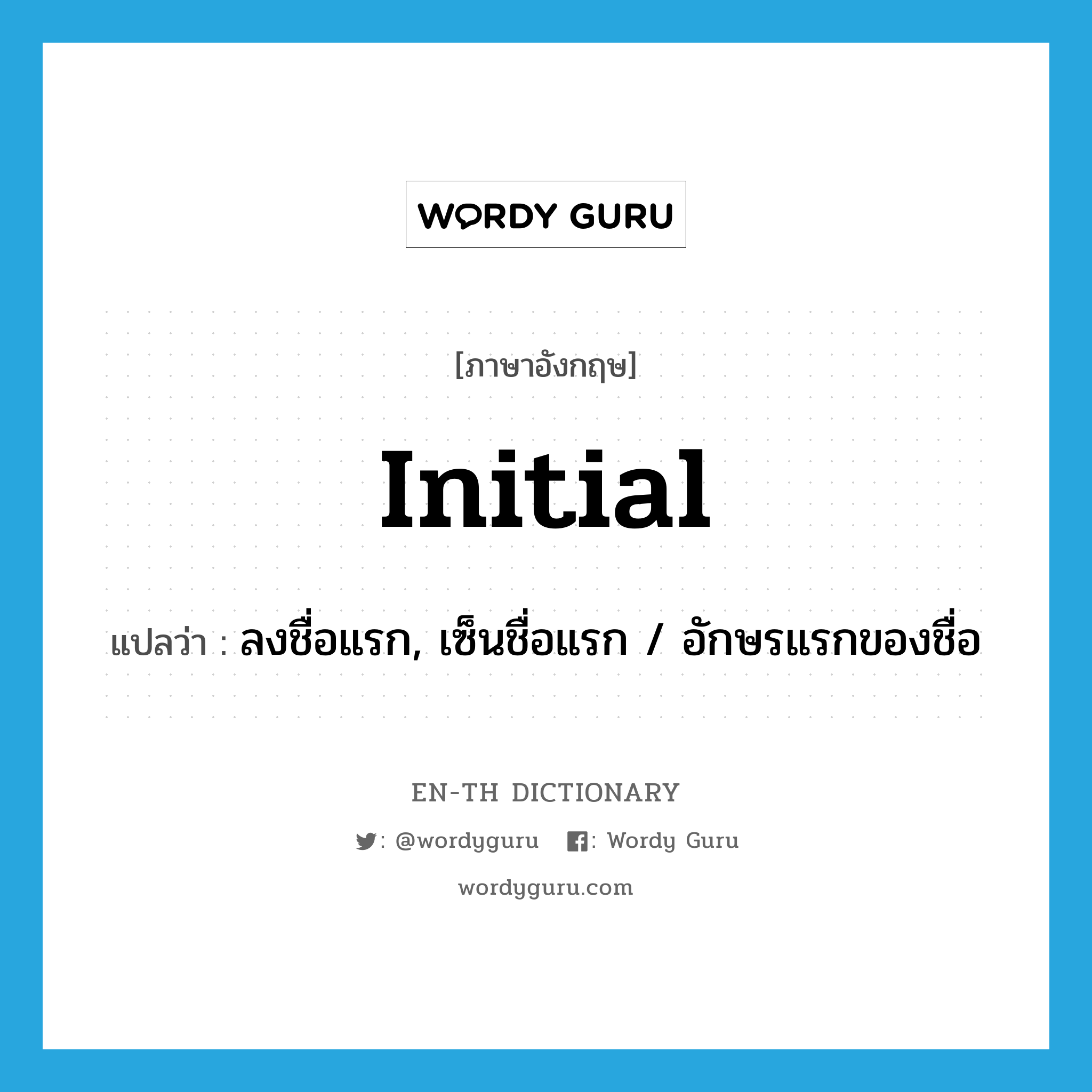 initial แปลว่า?, คำศัพท์ภาษาอังกฤษ initial แปลว่า ลงชื่อแรก, เซ็นชื่อแรก / อักษรแรกของชื่อ ประเภท VT หมวด VT