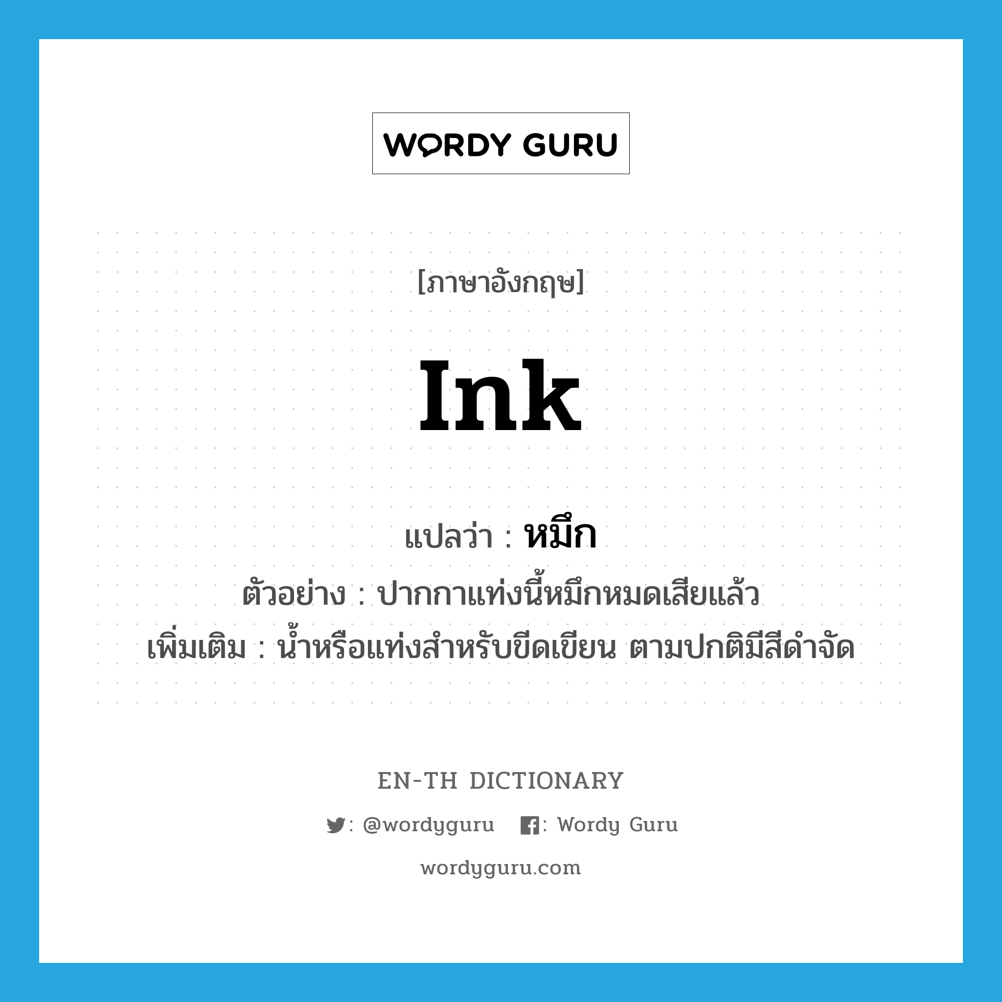 ink แปลว่า?, คำศัพท์ภาษาอังกฤษ ink แปลว่า หมึก ประเภท N ตัวอย่าง ปากกาแท่งนี้หมึกหมดเสียแล้ว เพิ่มเติม น้ำหรือแท่งสำหรับขีดเขียน ตามปกติมีสีดำจัด หมวด N