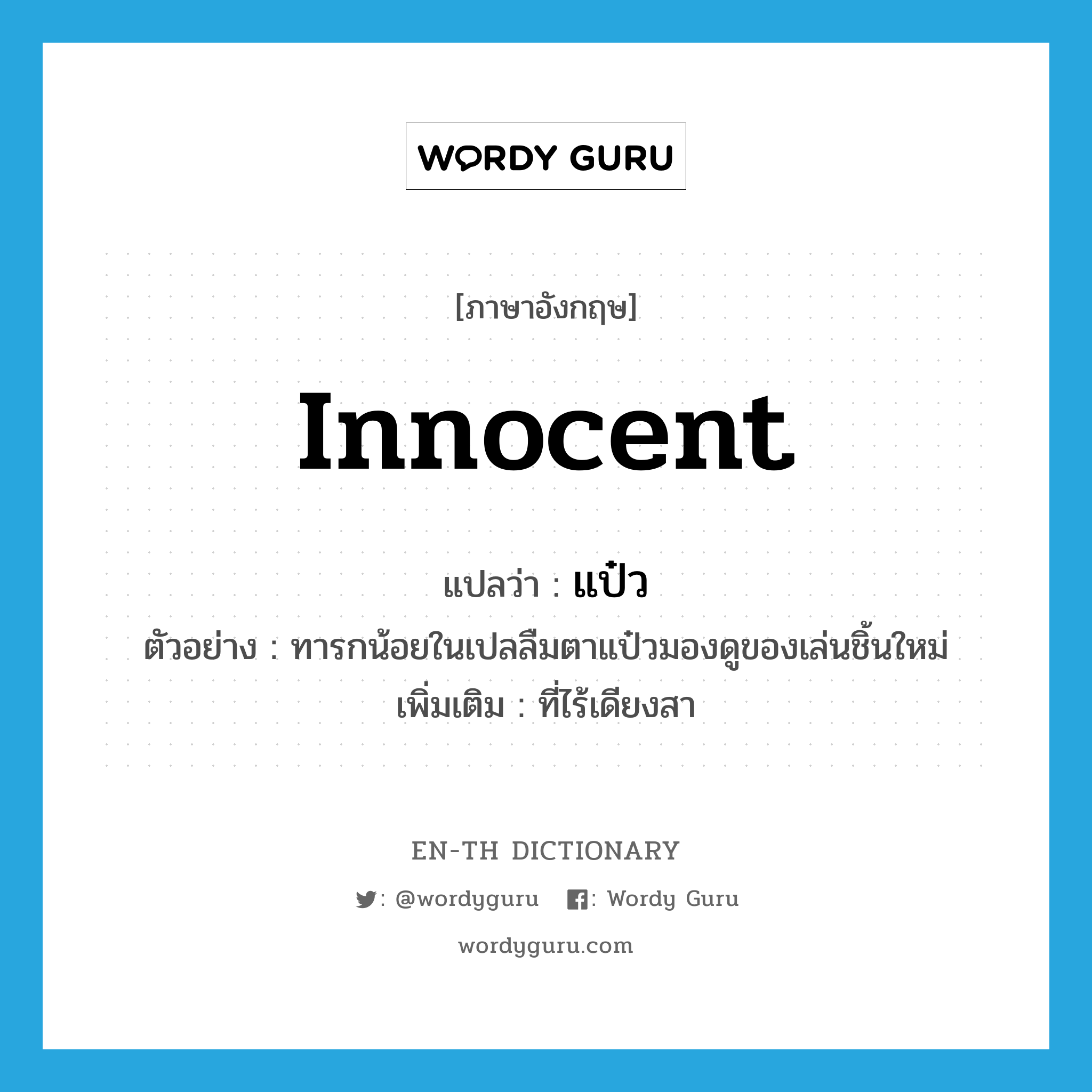 innocent แปลว่า?, คำศัพท์ภาษาอังกฤษ innocent แปลว่า แป๋ว ประเภท ADJ ตัวอย่าง ทารกน้อยในเปลลืมตาแป๋วมองดูของเล่นชิ้นใหม่ เพิ่มเติม ที่ไร้เดียงสา หมวด ADJ