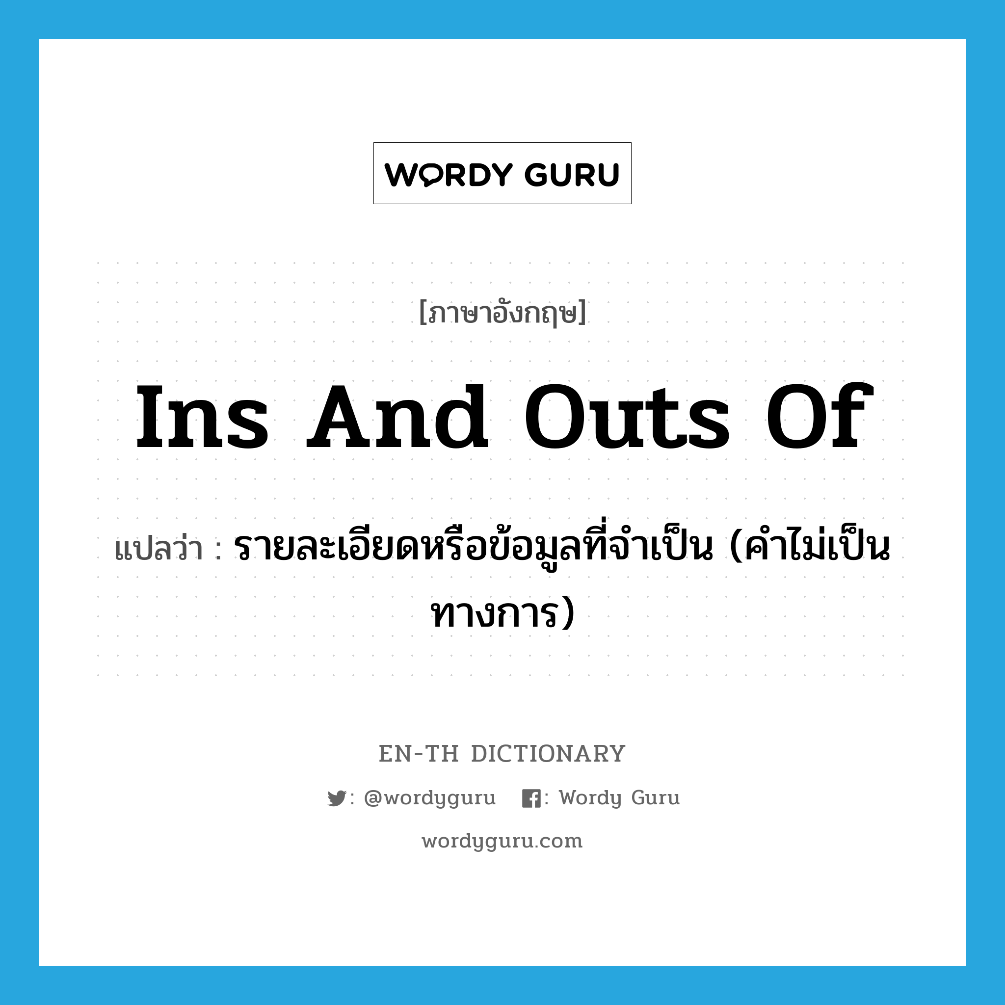 ins and outs of แปลว่า?, คำศัพท์ภาษาอังกฤษ ins and outs of แปลว่า รายละเอียดหรือข้อมูลที่จำเป็น (คำไม่เป็นทางการ) ประเภท IDM หมวด IDM