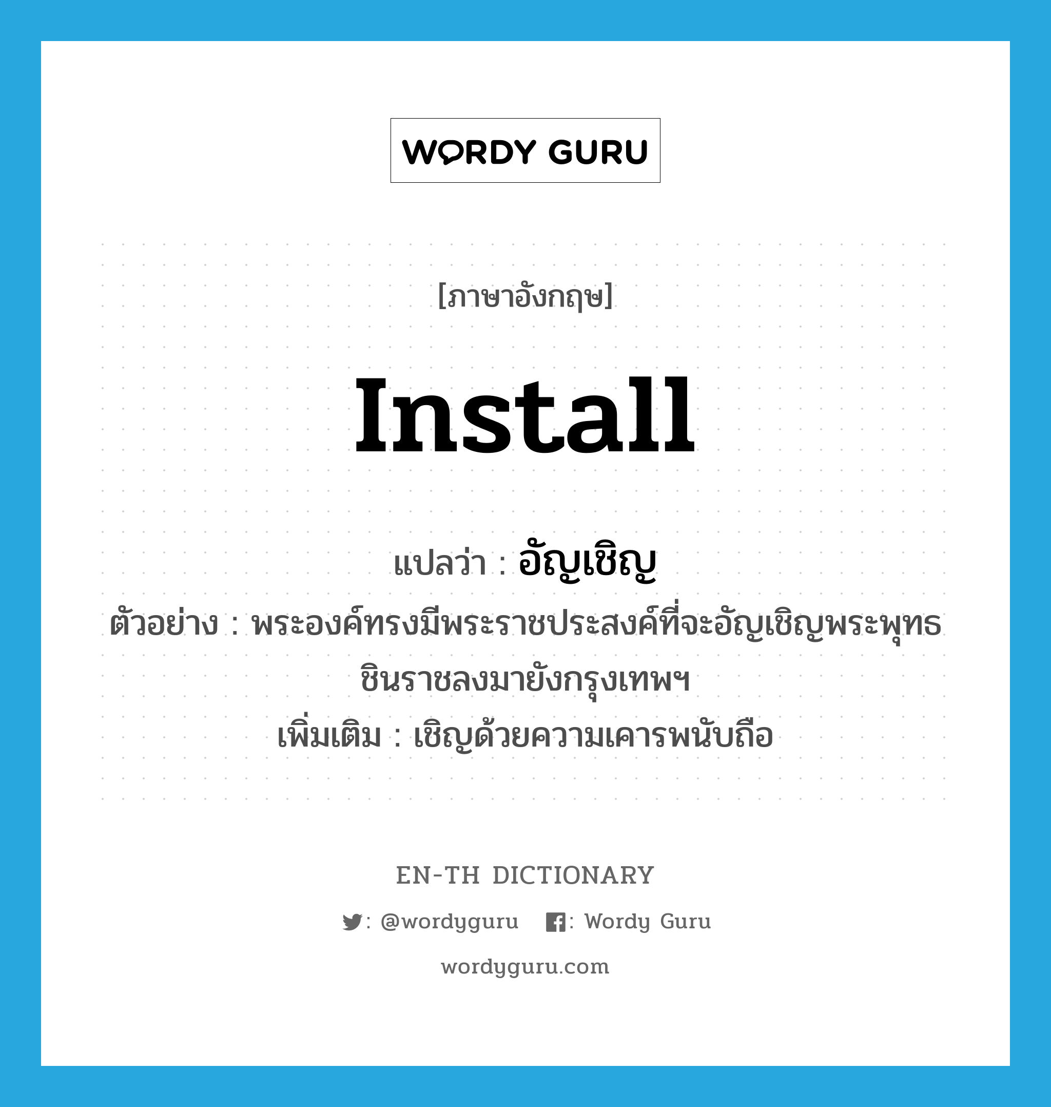 install แปลว่า?, คำศัพท์ภาษาอังกฤษ install แปลว่า อัญเชิญ ประเภท V ตัวอย่าง พระองค์ทรงมีพระราชประสงค์ที่จะอัญเชิญพระพุทธชินราชลงมายังกรุงเทพฯ เพิ่มเติม เชิญด้วยความเคารพนับถือ หมวด V