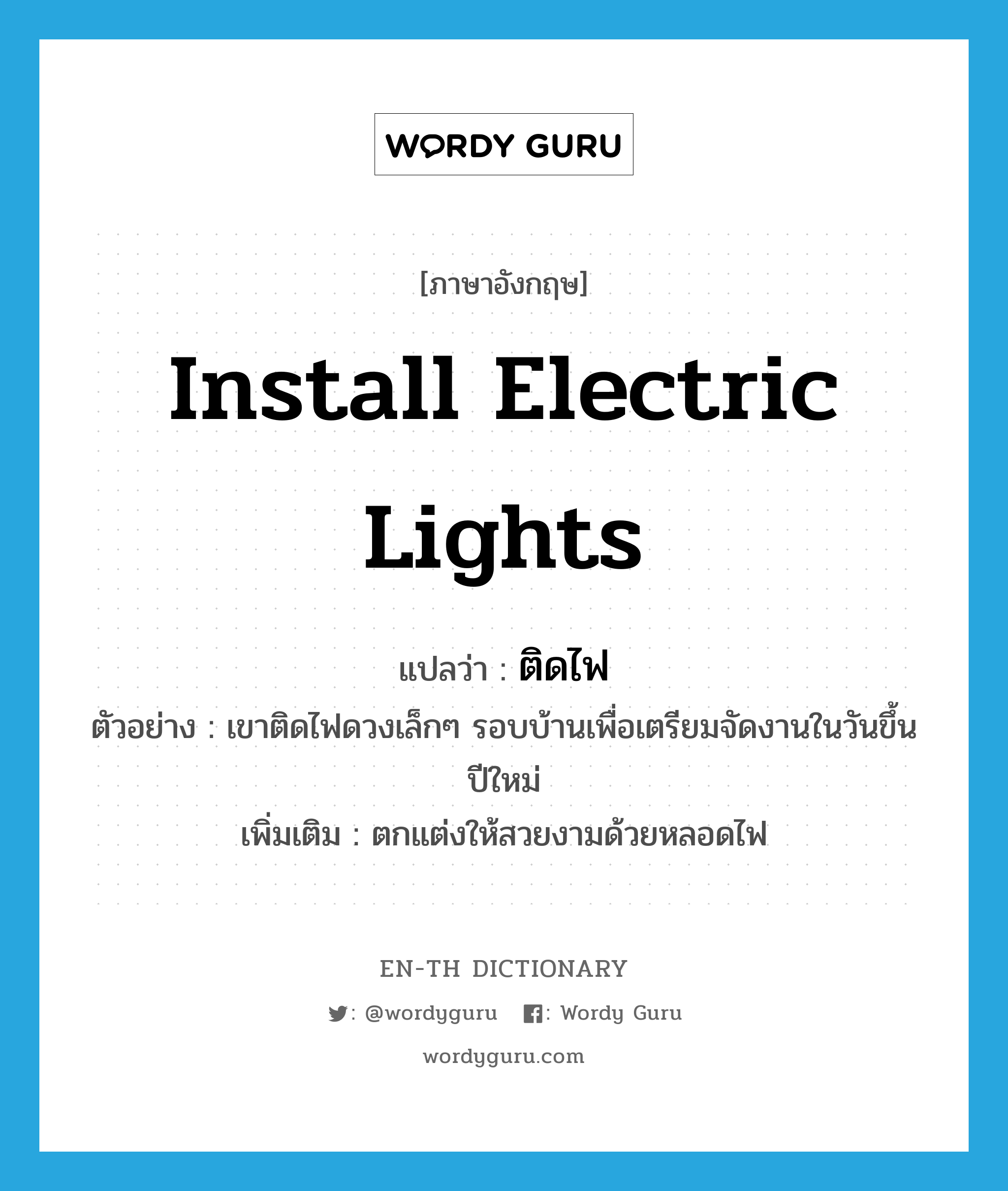 install electric lights แปลว่า?, คำศัพท์ภาษาอังกฤษ install electric lights แปลว่า ติดไฟ ประเภท V ตัวอย่าง เขาติดไฟดวงเล็กๆ รอบบ้านเพื่อเตรียมจัดงานในวันขึ้นปีใหม่ เพิ่มเติม ตกแต่งให้สวยงามด้วยหลอดไฟ หมวด V