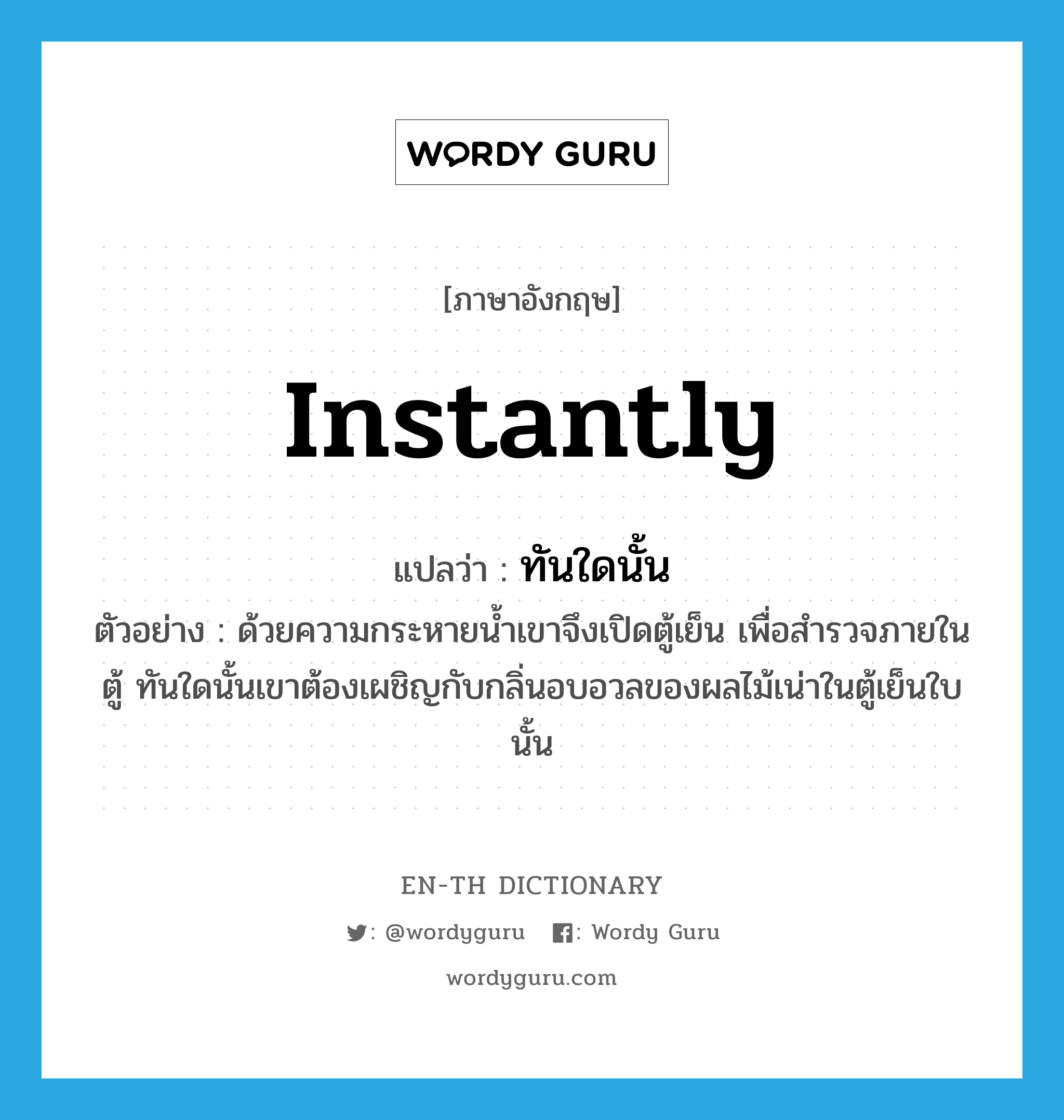 instantly แปลว่า?, คำศัพท์ภาษาอังกฤษ instantly แปลว่า ทันใดนั้น ประเภท ADV ตัวอย่าง ด้วยความกระหายน้ำเขาจึงเปิดตู้เย็น เพื่อสำรวจภายในตู้ ทันใดนั้นเขาต้องเผชิญกับกลิ่นอบอวลของผลไม้เน่าในตู้เย็นใบนั้น หมวด ADV