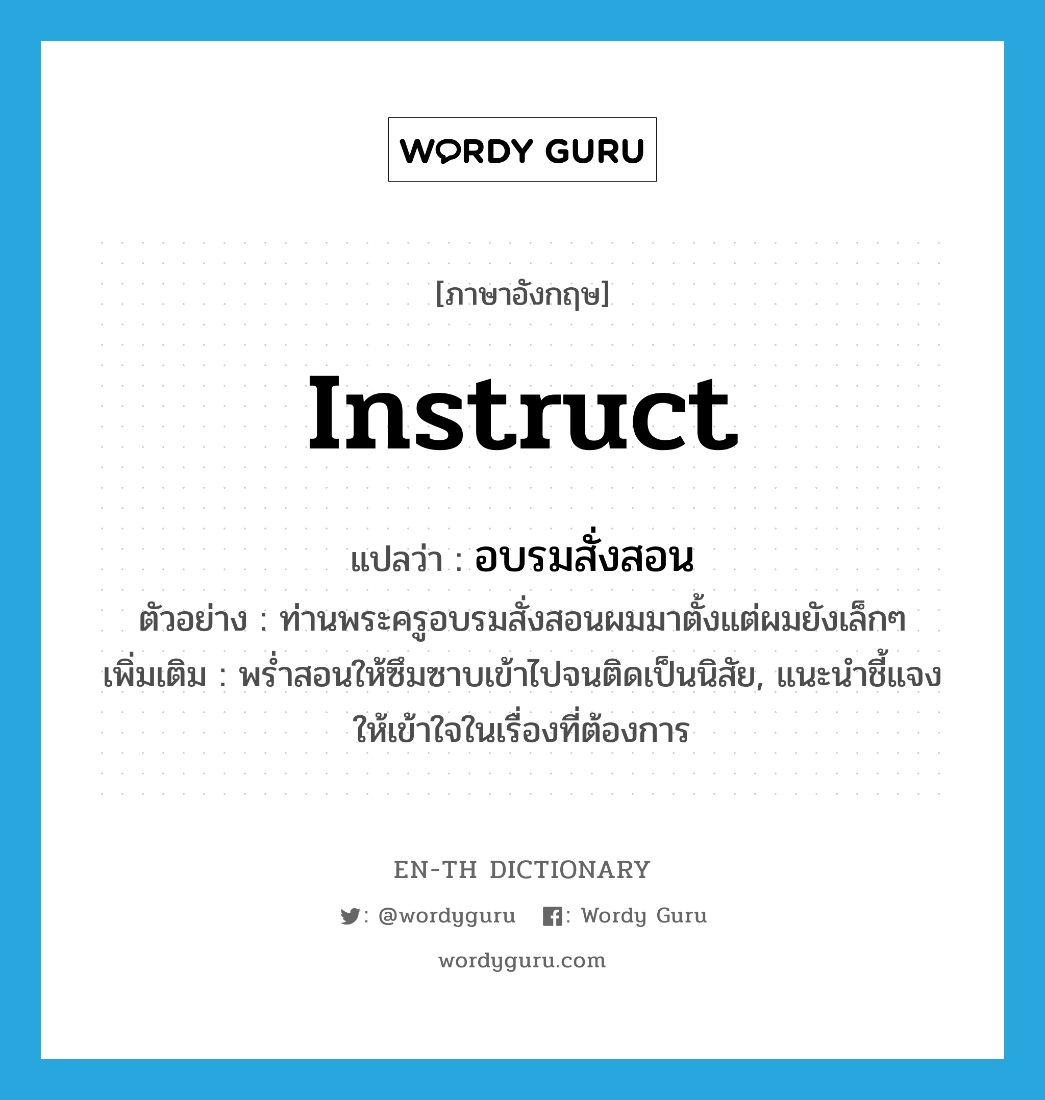 instruct แปลว่า?, คำศัพท์ภาษาอังกฤษ instruct แปลว่า อบรมสั่งสอน ประเภท V ตัวอย่าง ท่านพระครูอบรมสั่งสอนผมมาตั้งแต่ผมยังเล็กๆ เพิ่มเติม พร่ำสอนให้ซึมซาบเข้าไปจนติดเป็นนิสัย, แนะนำชี้แจงให้เข้าใจในเรื่องที่ต้องการ หมวด V