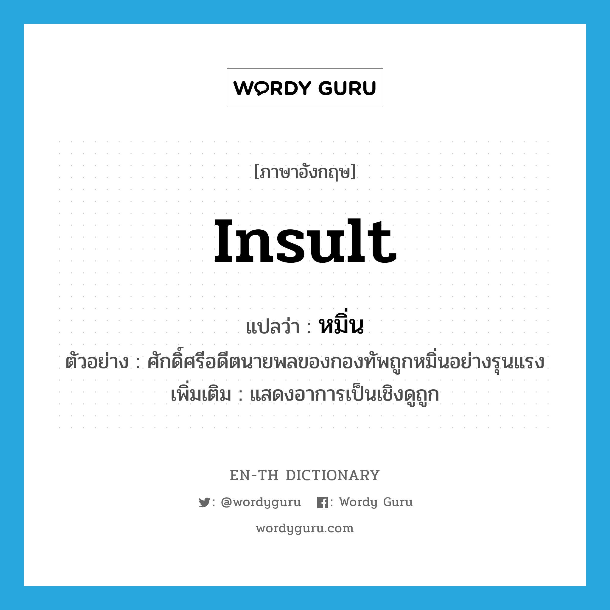 insult แปลว่า?, คำศัพท์ภาษาอังกฤษ insult แปลว่า หมิ่น ประเภท V ตัวอย่าง ศักดิ์ศรีอดีตนายพลของกองทัพถูกหมิ่นอย่างรุนแรง เพิ่มเติม แสดงอาการเป็นเชิงดูถูก หมวด V