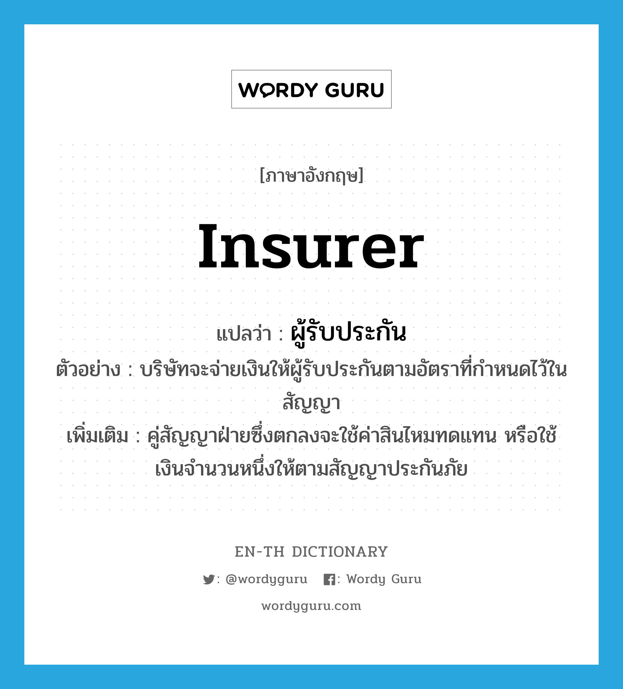 insurer แปลว่า?, คำศัพท์ภาษาอังกฤษ insurer แปลว่า ผู้รับประกัน ประเภท N ตัวอย่าง บริษัทจะจ่ายเงินให้ผู้รับประกันตามอัตราที่กำหนดไว้ในสัญญา เพิ่มเติม คู่สัญญาฝ่ายซึ่งตกลงจะใช้ค่าสินไหมทดแทน หรือใช้เงินจํานวนหนึ่งให้ตามสัญญาประกันภัย หมวด N