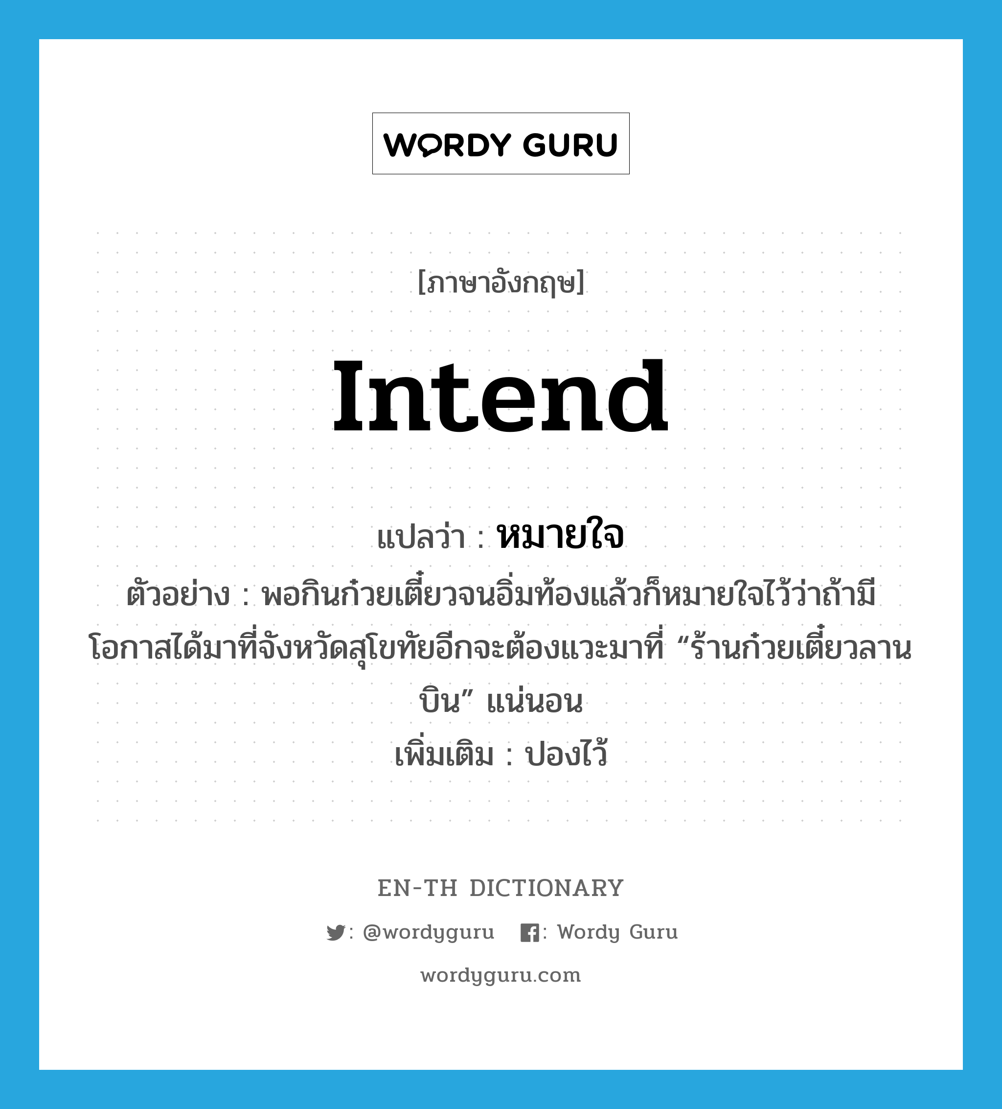 intend แปลว่า?, คำศัพท์ภาษาอังกฤษ intend แปลว่า หมายใจ ประเภท V ตัวอย่าง พอกินก๋วยเตี๋ยวจนอิ่มท้องแล้วก็หมายใจไว้ว่าถ้ามีโอกาสได้มาที่จังหวัดสุโขทัยอีกจะต้องแวะมาที่ “ร้านก๋วยเตี๋ยวลานบิน” แน่นอน เพิ่มเติม ปองไว้ หมวด V