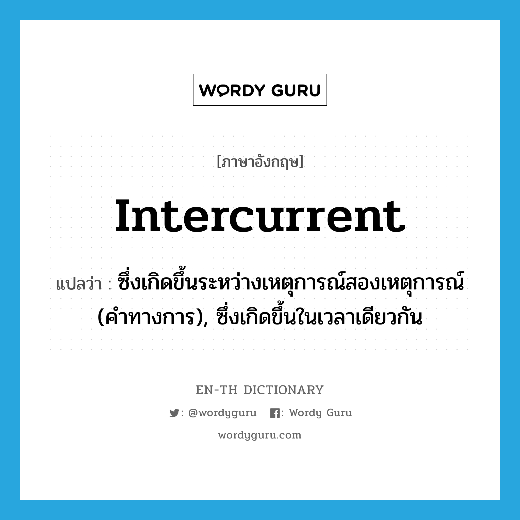 intercurrent แปลว่า?, คำศัพท์ภาษาอังกฤษ intercurrent แปลว่า ซึ่งเกิดขึ้นระหว่างเหตุการณ์สองเหตุการณ์ (คำทางการ), ซึ่งเกิดขึ้นในเวลาเดียวกัน ประเภท ADJ หมวด ADJ