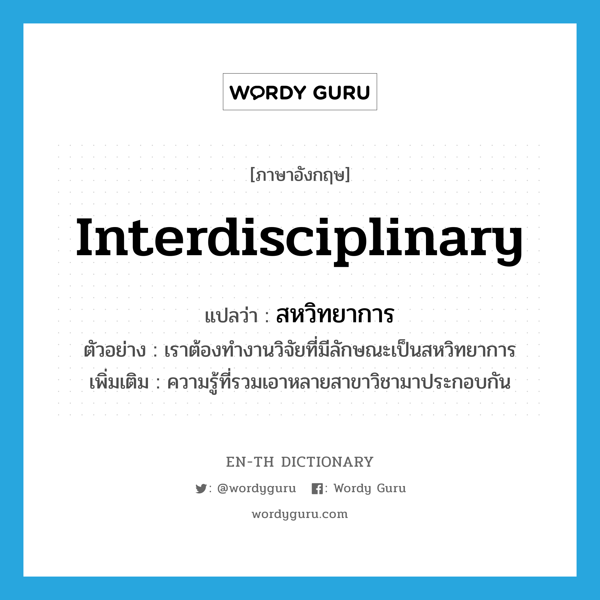 interdisciplinary แปลว่า?, คำศัพท์ภาษาอังกฤษ interdisciplinary แปลว่า สหวิทยาการ ประเภท N ตัวอย่าง เราต้องทำงานวิจัยที่มีลักษณะเป็นสหวิทยาการ เพิ่มเติม ความรู้ที่รวมเอาหลายสาขาวิชามาประกอบกัน หมวด N