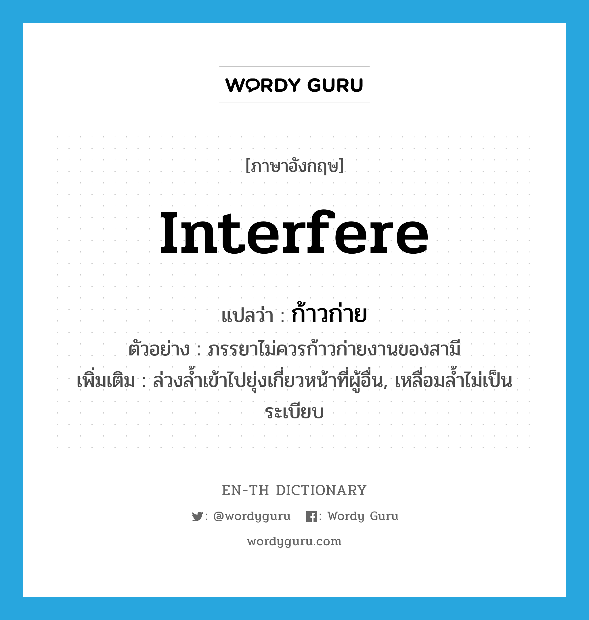 interfere แปลว่า?, คำศัพท์ภาษาอังกฤษ interfere แปลว่า ก้าวก่าย ประเภท V ตัวอย่าง ภรรยาไม่ควรก้าวก่ายงานของสามี เพิ่มเติม ล่วงล้ำเข้าไปยุ่งเกี่ยวหน้าที่ผู้อื่น, เหลื่อมล้ำไม่เป็นระเบียบ หมวด V