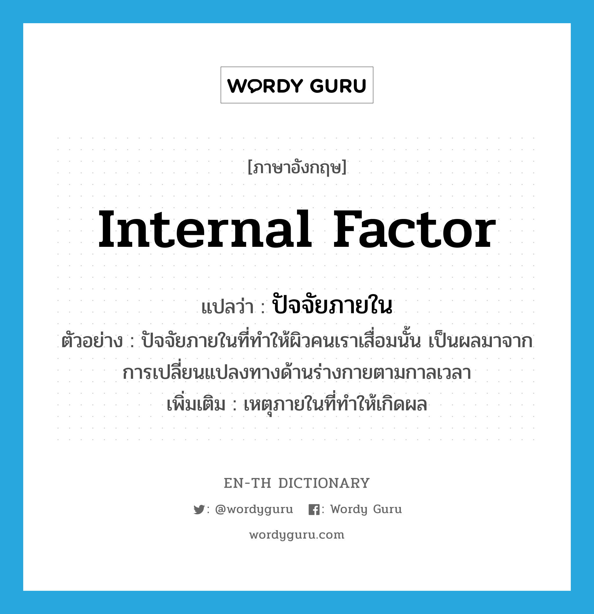 internal factor แปลว่า?, คำศัพท์ภาษาอังกฤษ internal factor แปลว่า ปัจจัยภายใน ประเภท N ตัวอย่าง ปัจจัยภายในที่ทำให้ผิวคนเราเสื่อมนั้น เป็นผลมาจากการเปลี่ยนแปลงทางด้านร่างกายตามกาลเวลา เพิ่มเติม เหตุภายในที่ทำให้เกิดผล หมวด N