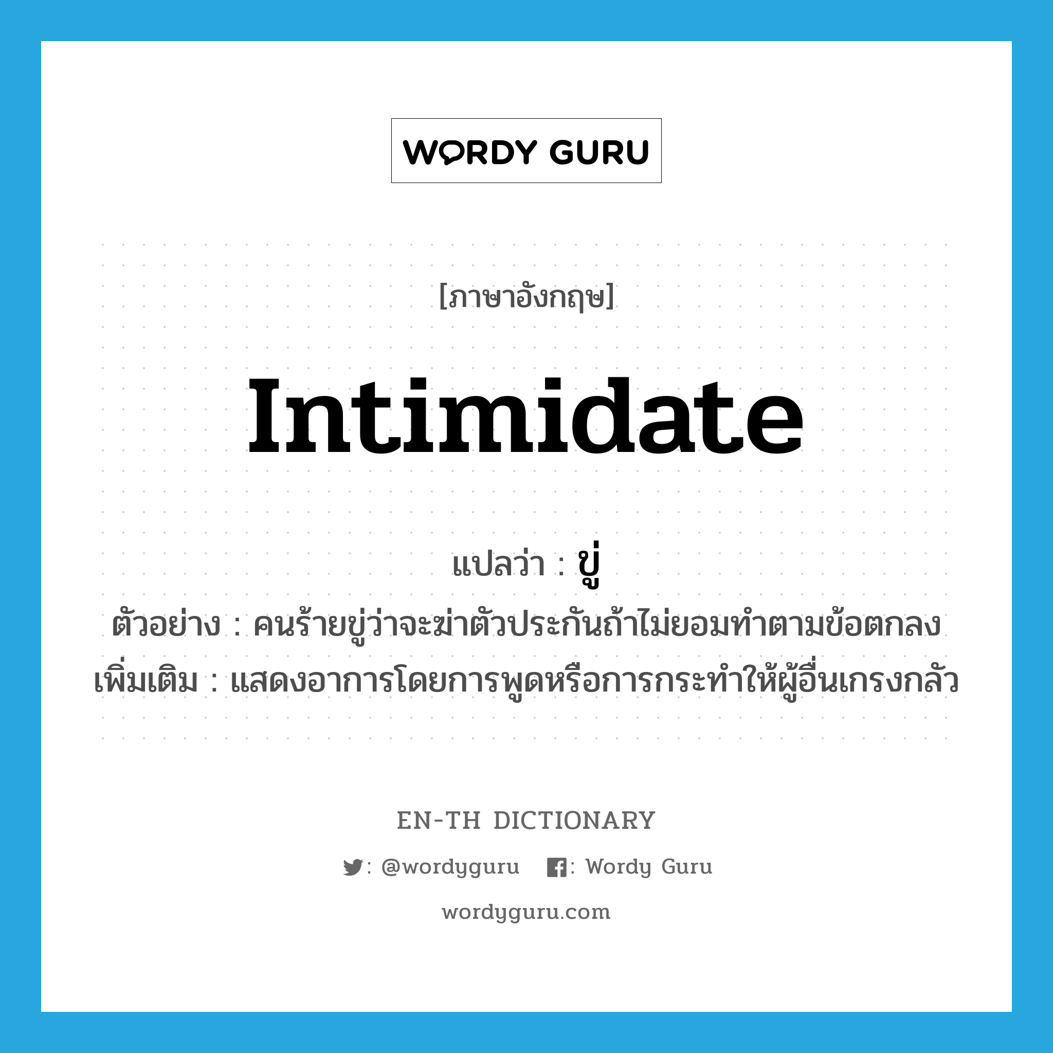 intimidate แปลว่า?, คำศัพท์ภาษาอังกฤษ intimidate แปลว่า ขู่ ประเภท V ตัวอย่าง คนร้ายขู่ว่าจะฆ่าตัวประกันถ้าไม่ยอมทำตามข้อตกลง เพิ่มเติม แสดงอาการโดยการพูดหรือการกระทำให้ผู้อื่นเกรงกลัว หมวด V