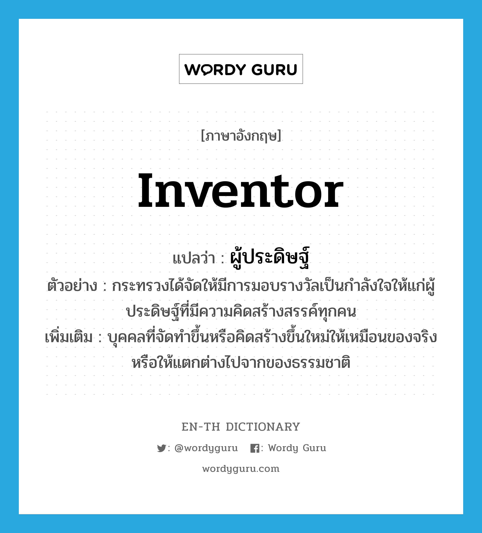 inventor แปลว่า?, คำศัพท์ภาษาอังกฤษ inventor แปลว่า ผู้ประดิษฐ์ ประเภท N ตัวอย่าง กระทรวงได้จัดให้มีการมอบรางวัลเป็นกำลังใจให้แก่ผู้ประดิษฐ์ที่มีความคิดสร้างสรรค์ทุกคน เพิ่มเติม บุคคลที่จัดทำขึ้นหรือคิดสร้างขึ้นใหม่ให้เหมือนของจริงหรือให้แตกต่างไปจากของธรรมชาติ หมวด N