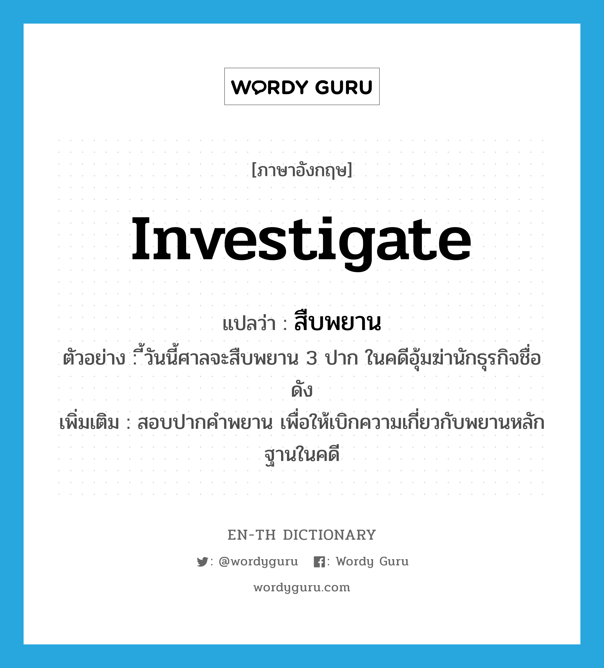 investigate แปลว่า?, คำศัพท์ภาษาอังกฤษ investigate แปลว่า สืบพยาน ประเภท V ตัวอย่าง ี้วันนี้ศาลจะสืบพยาน 3 ปาก ในคดีอุ้มฆ่านักธุรกิจชื่อดัง เพิ่มเติม สอบปากคำพยาน เพื่อให้เบิกความเกี่ยวกับพยานหลักฐานในคดี หมวด V