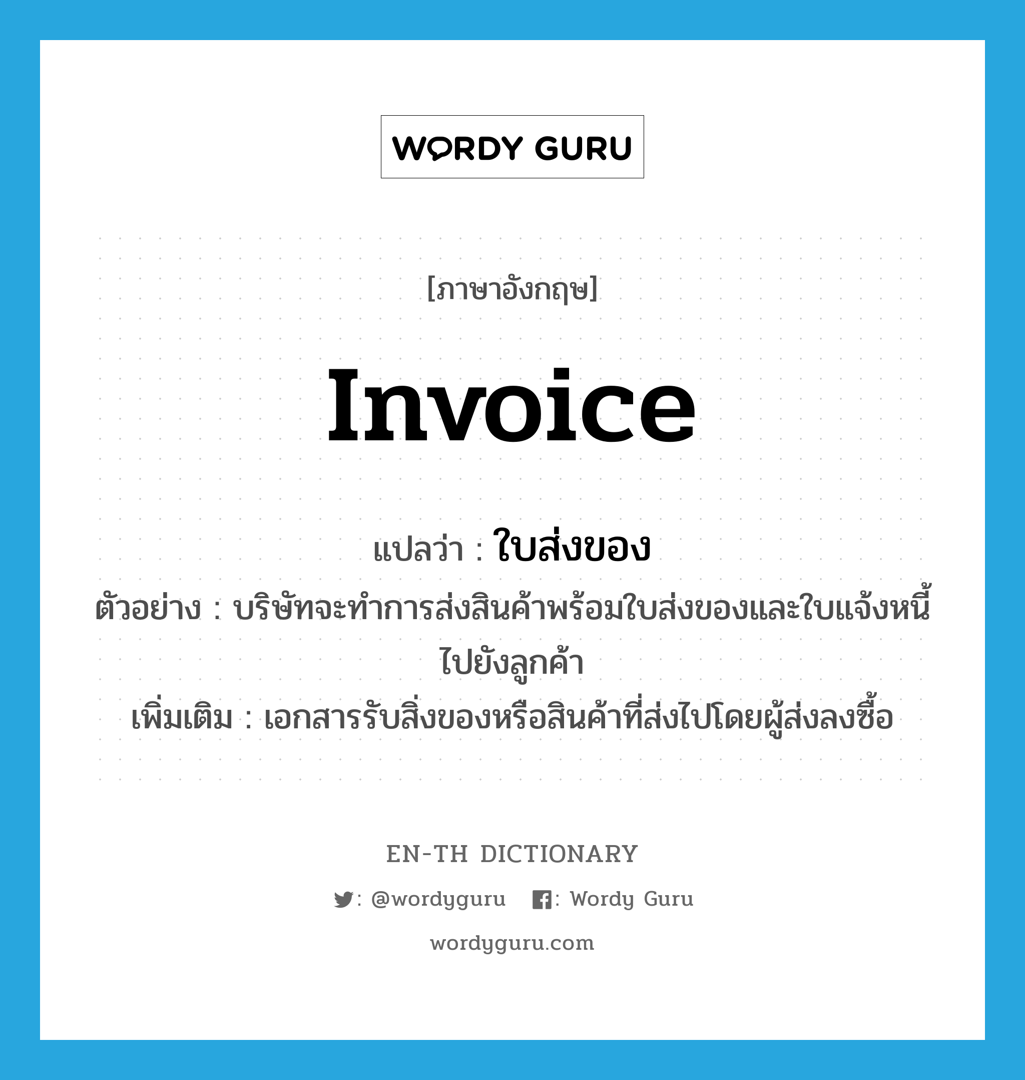 invoice แปลว่า?, คำศัพท์ภาษาอังกฤษ invoice แปลว่า ใบส่งของ ประเภท N ตัวอย่าง บริษัทจะทำการส่งสินค้าพร้อมใบส่งของและใบแจ้งหนี้ไปยังลูกค้า เพิ่มเติม เอกสารรับสิ่งของหรือสินค้าที่ส่งไปโดยผู้ส่งลงซื้อ หมวด N