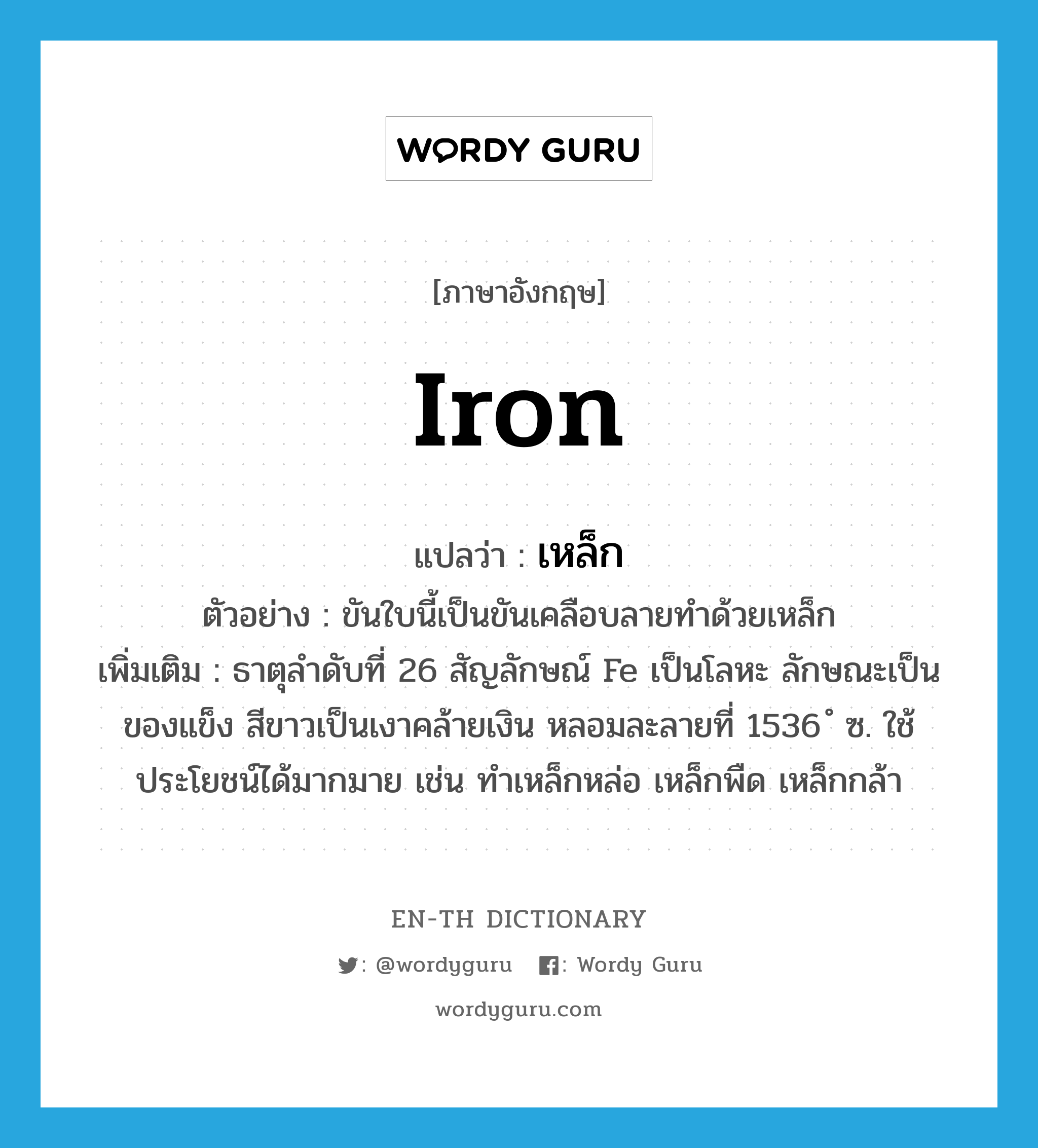 iron แปลว่า?, คำศัพท์ภาษาอังกฤษ iron แปลว่า เหล็ก ประเภท N ตัวอย่าง ขันใบนี้เป็นขันเคลือบลายทำด้วยเหล็ก เพิ่มเติม ธาตุลำดับที่ 26 สัญลักษณ์ Fe เป็นโลหะ ลักษณะเป็นของแข็ง สีขาวเป็นเงาคล้ายเงิน หลอมละลายที่ 1536 ํ ซ. ใช้ประโยชน์ได้มากมาย เช่น ทำเหล็กหล่อ เหล็กพืด เหล็กกล้า หมวด N