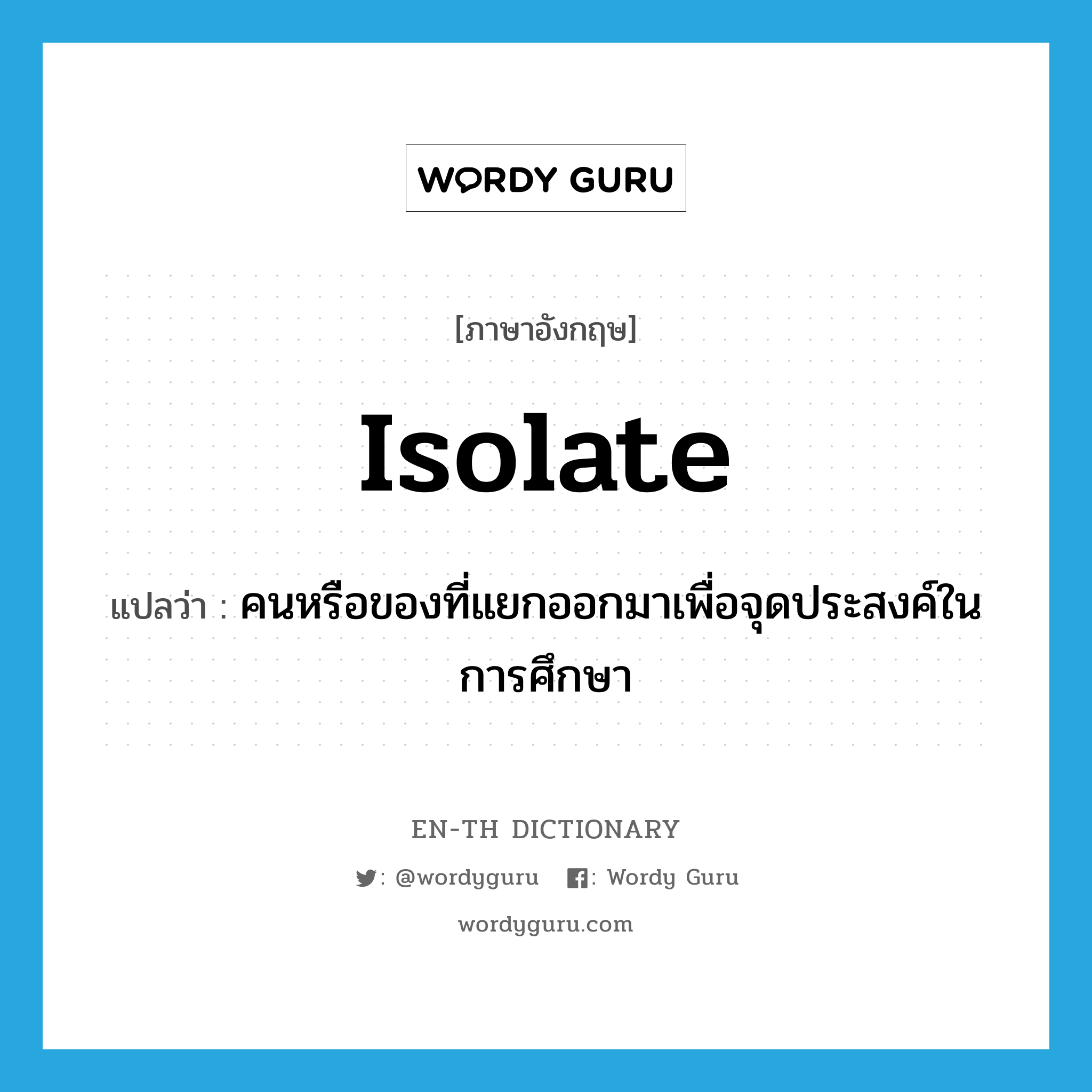 isolate แปลว่า?, คำศัพท์ภาษาอังกฤษ isolate แปลว่า คนหรือของที่แยกออกมาเพื่อจุดประสงค์ในการศึกษา ประเภท N หมวด N