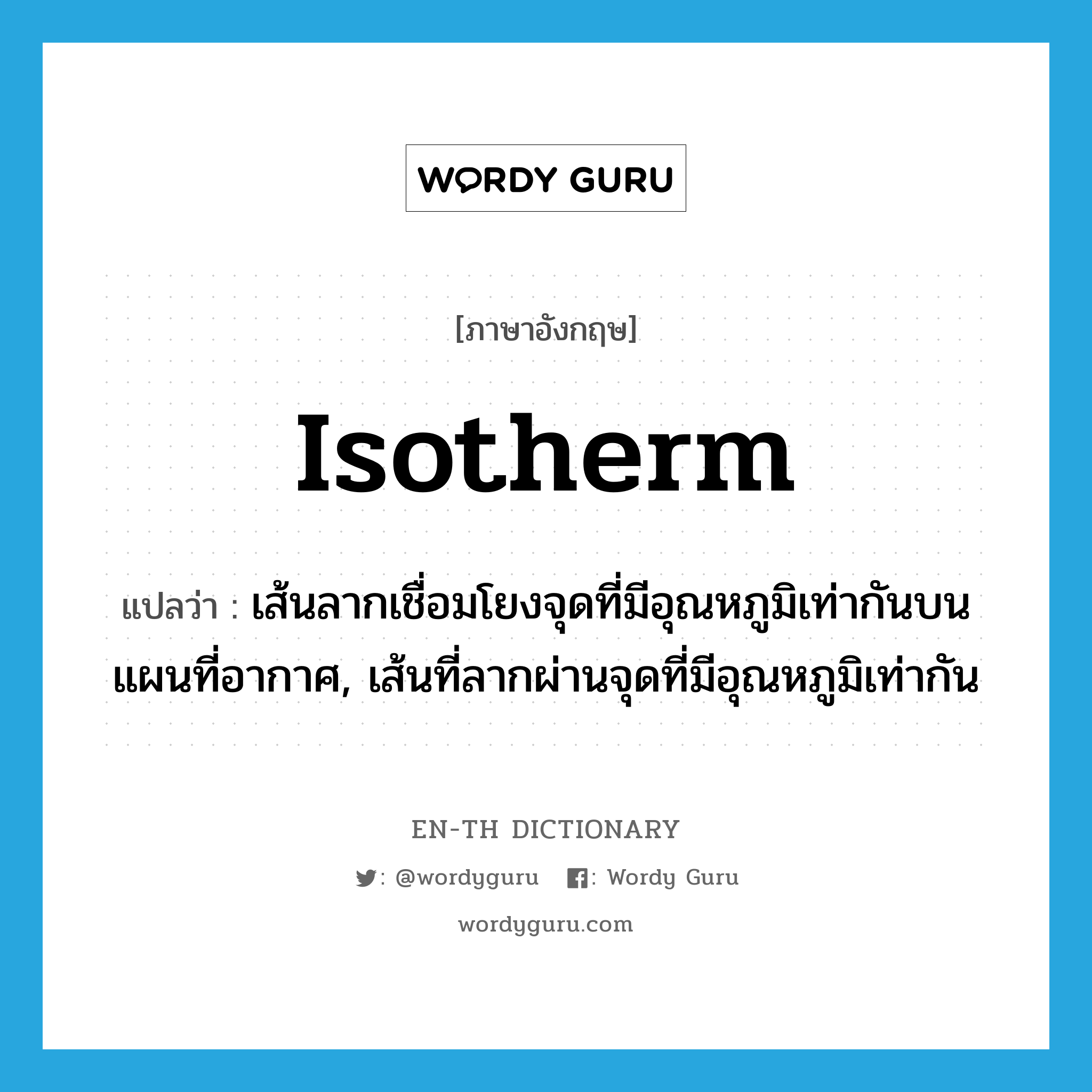 isotherm แปลว่า?, คำศัพท์ภาษาอังกฤษ isotherm แปลว่า เส้นลากเชื่อมโยงจุดที่มีอุณหภูมิเท่ากันบนแผนที่อากาศ, เส้นที่ลากผ่านจุดที่มีอุณหภูมิเท่ากัน ประเภท N หมวด N