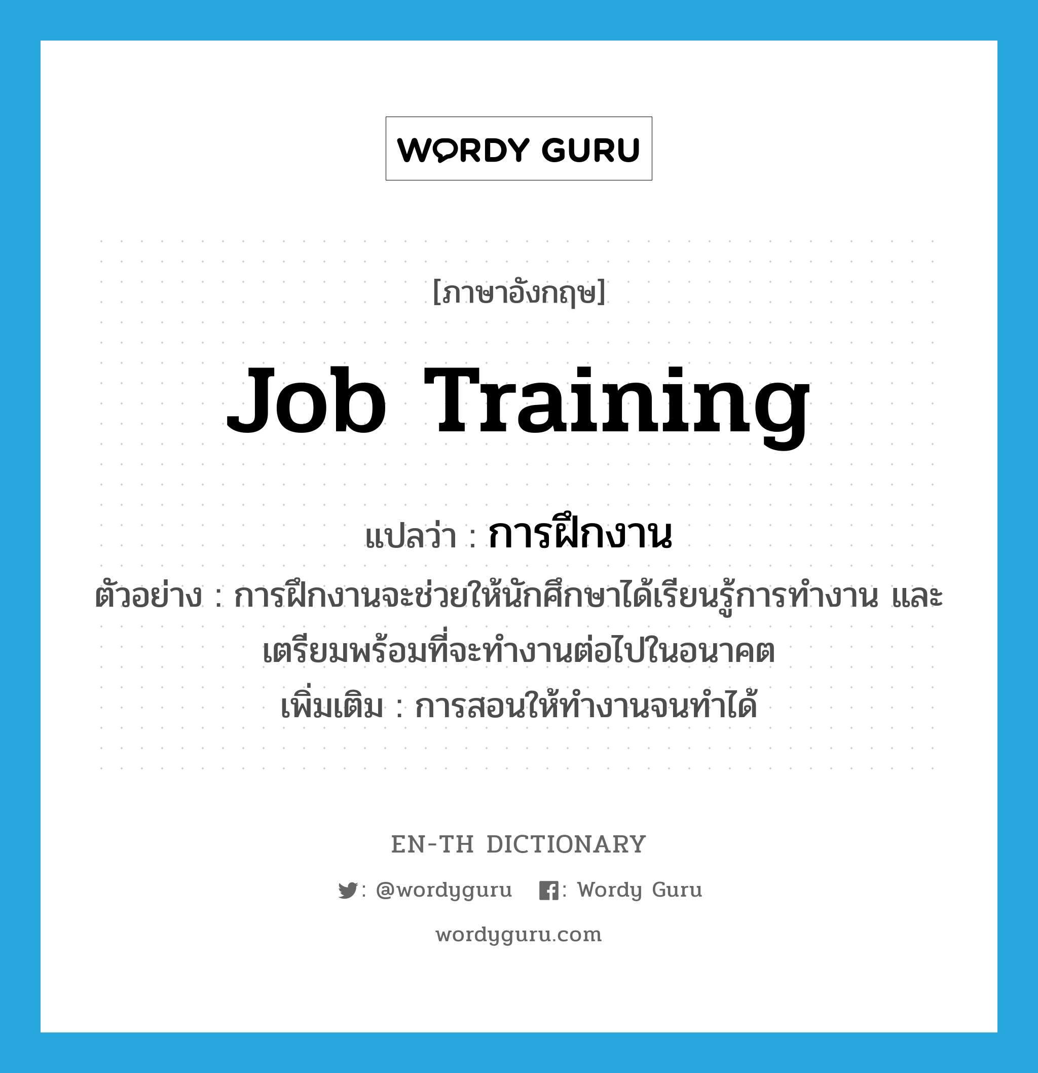 job training แปลว่า?, คำศัพท์ภาษาอังกฤษ job training แปลว่า การฝึกงาน ประเภท N ตัวอย่าง การฝึกงานจะช่วยให้นักศึกษาได้เรียนรู้การทำงาน และเตรียมพร้อมที่จะทำงานต่อไปในอนาคต เพิ่มเติม การสอนให้ทำงานจนทำได้ หมวด N