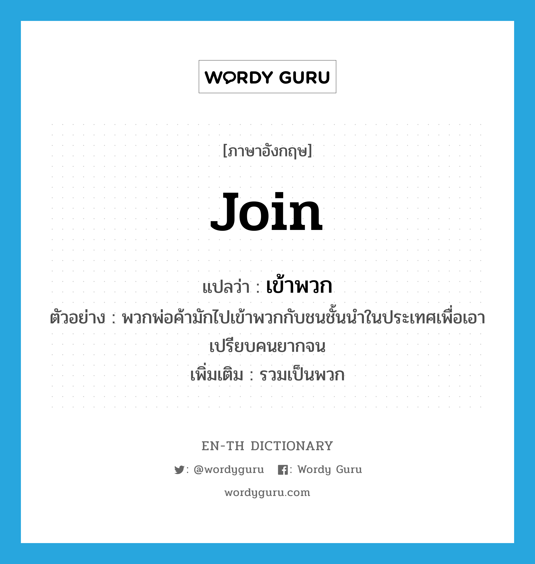 join แปลว่า?, คำศัพท์ภาษาอังกฤษ join แปลว่า เข้าพวก ประเภท V ตัวอย่าง พวกพ่อค้ามักไปเข้าพวกกับชนชั้นนำในประเทศเพื่อเอาเปรียบคนยากจน เพิ่มเติม รวมเป็นพวก หมวด V