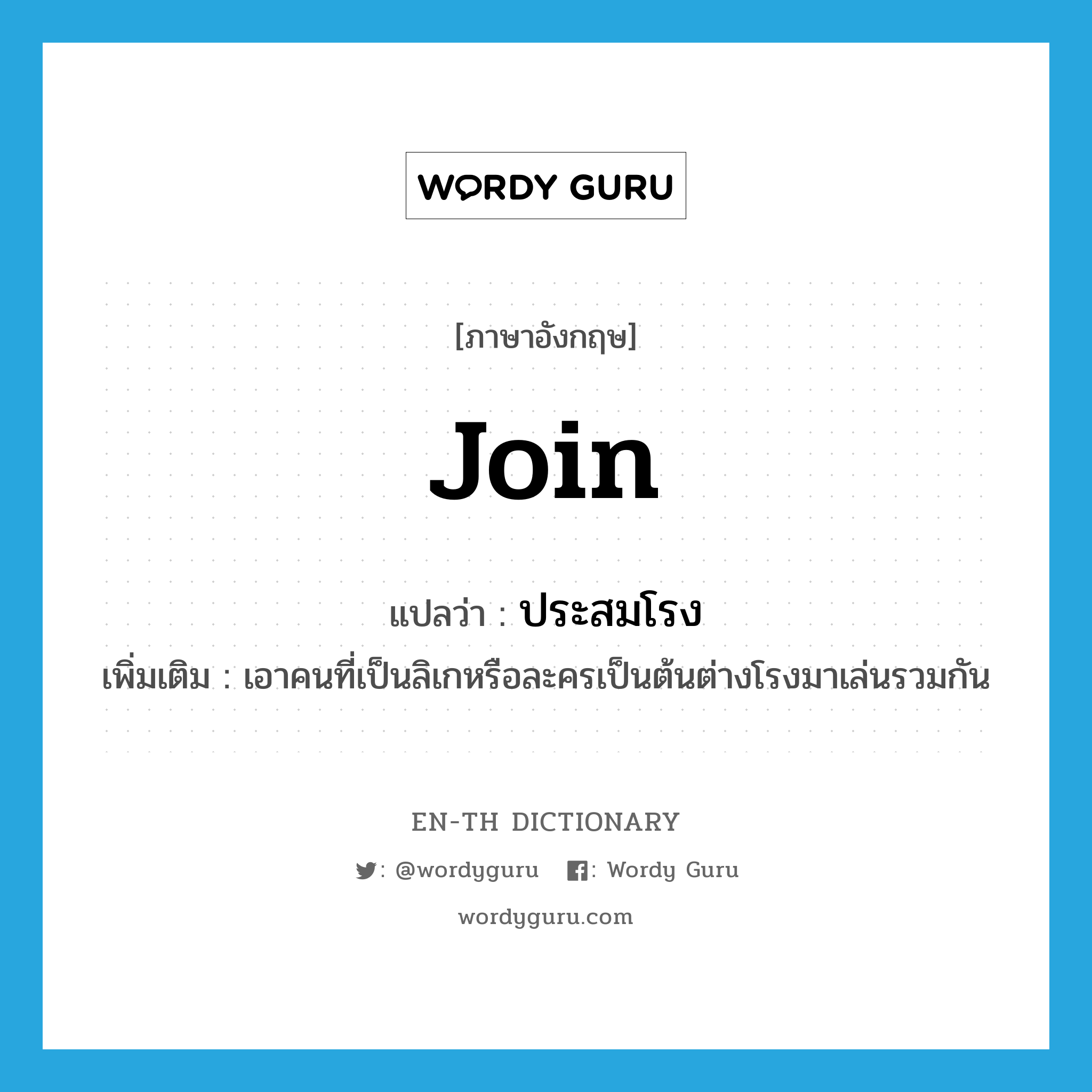 join แปลว่า?, คำศัพท์ภาษาอังกฤษ join แปลว่า ประสมโรง ประเภท V เพิ่มเติม เอาคนที่เป็นลิเกหรือละครเป็นต้นต่างโรงมาเล่นรวมกัน หมวด V