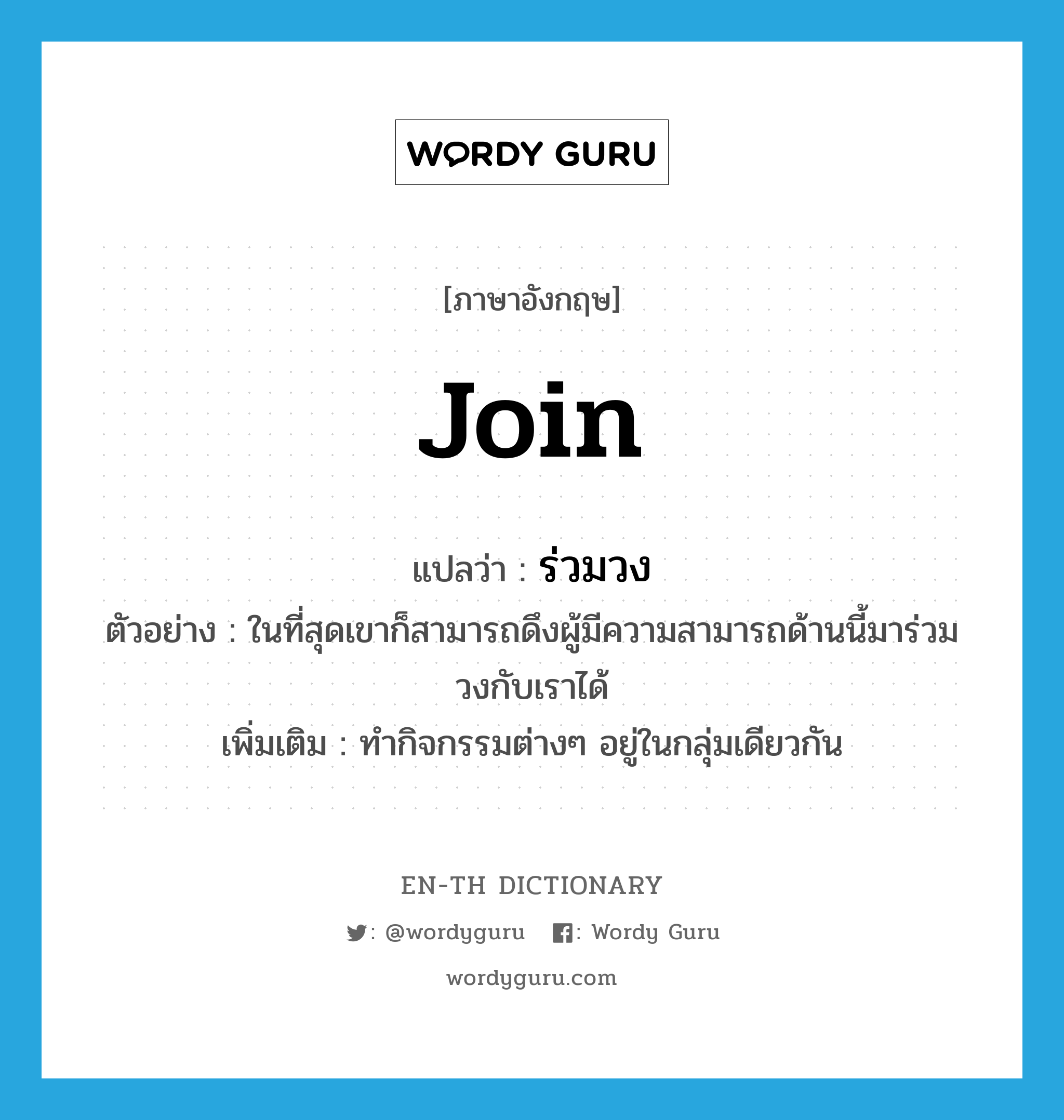 join แปลว่า?, คำศัพท์ภาษาอังกฤษ join แปลว่า ร่วมวง ประเภท V ตัวอย่าง ในที่สุดเขาก็สามารถดึงผู้มีความสามารถด้านนี้มาร่วมวงกับเราได้ เพิ่มเติม ทำกิจกรรมต่างๆ อยู่ในกลุ่มเดียวกัน หมวด V