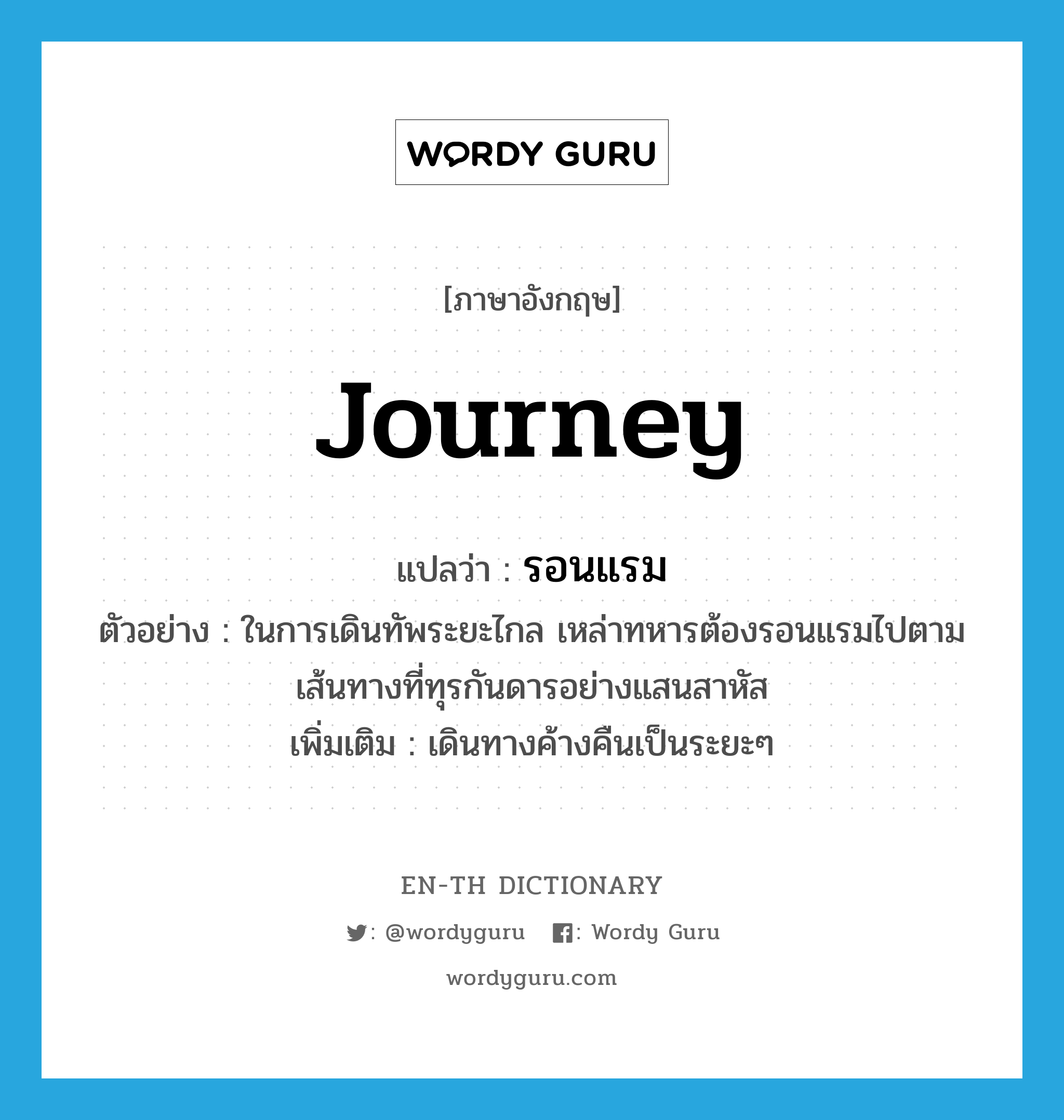 journey แปลว่า?, คำศัพท์ภาษาอังกฤษ journey แปลว่า รอนแรม ประเภท V ตัวอย่าง ในการเดินทัพระยะไกล เหล่าทหารต้องรอนแรมไปตามเส้นทางที่ทุรกันดารอย่างแสนสาหัส เพิ่มเติม เดินทางค้างคืนเป็นระยะๆ หมวด V