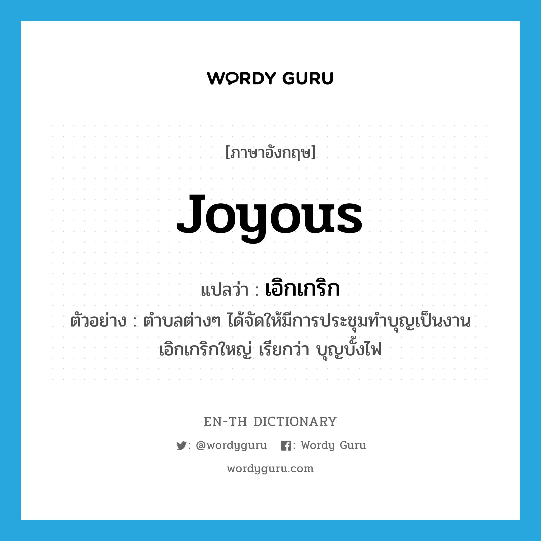 joyous แปลว่า? คำศัพท์ในกลุ่มประเภท ADJ, คำศัพท์ภาษาอังกฤษ joyous แปลว่า เอิกเกริก ประเภท ADJ ตัวอย่าง ตำบลต่างๆ ได้จัดให้มีการประชุมทำบุญเป็นงานเอิกเกริกใหญ่ เรียกว่า บุญบั้งไฟ หมวด ADJ