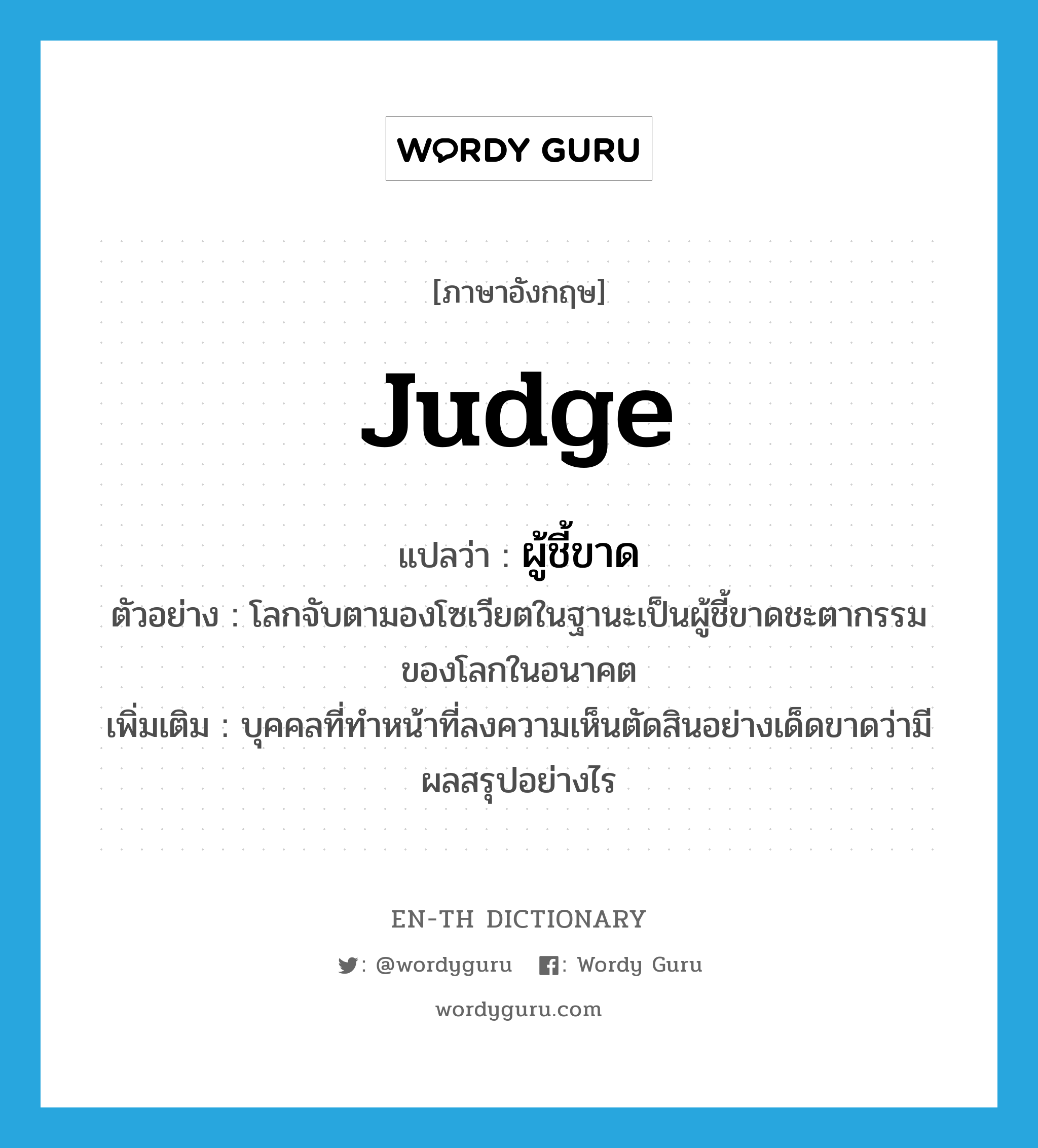 judge แปลว่า?, คำศัพท์ภาษาอังกฤษ judge แปลว่า ผู้ชี้ขาด ประเภท N ตัวอย่าง โลกจับตามองโซเวียตในฐานะเป็นผู้ชี้ขาดชะตากรรมของโลกในอนาคต เพิ่มเติม บุคคลที่ทำหน้าที่ลงความเห็นตัดสินอย่างเด็ดขาดว่ามีผลสรุปอย่างไร หมวด N