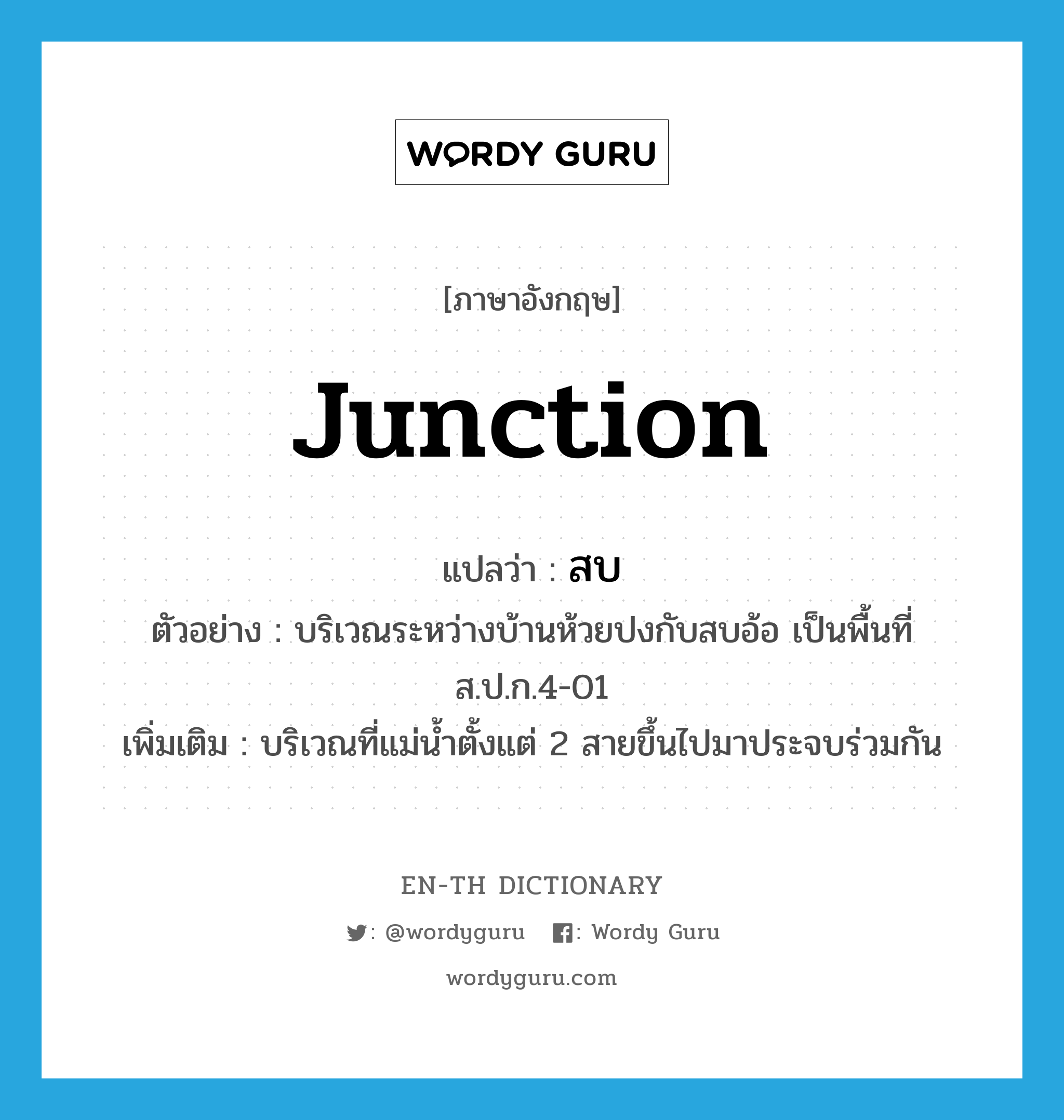 junction แปลว่า?, คำศัพท์ภาษาอังกฤษ junction แปลว่า สบ ประเภท N ตัวอย่าง บริเวณระหว่างบ้านห้วยปงกับสบอ้อ เป็นพื้นที่ส.ป.ก.4-01 เพิ่มเติม บริเวณที่แม่น้ำตั้งแต่ 2 สายขึ้นไปมาประจบร่วมกัน หมวด N