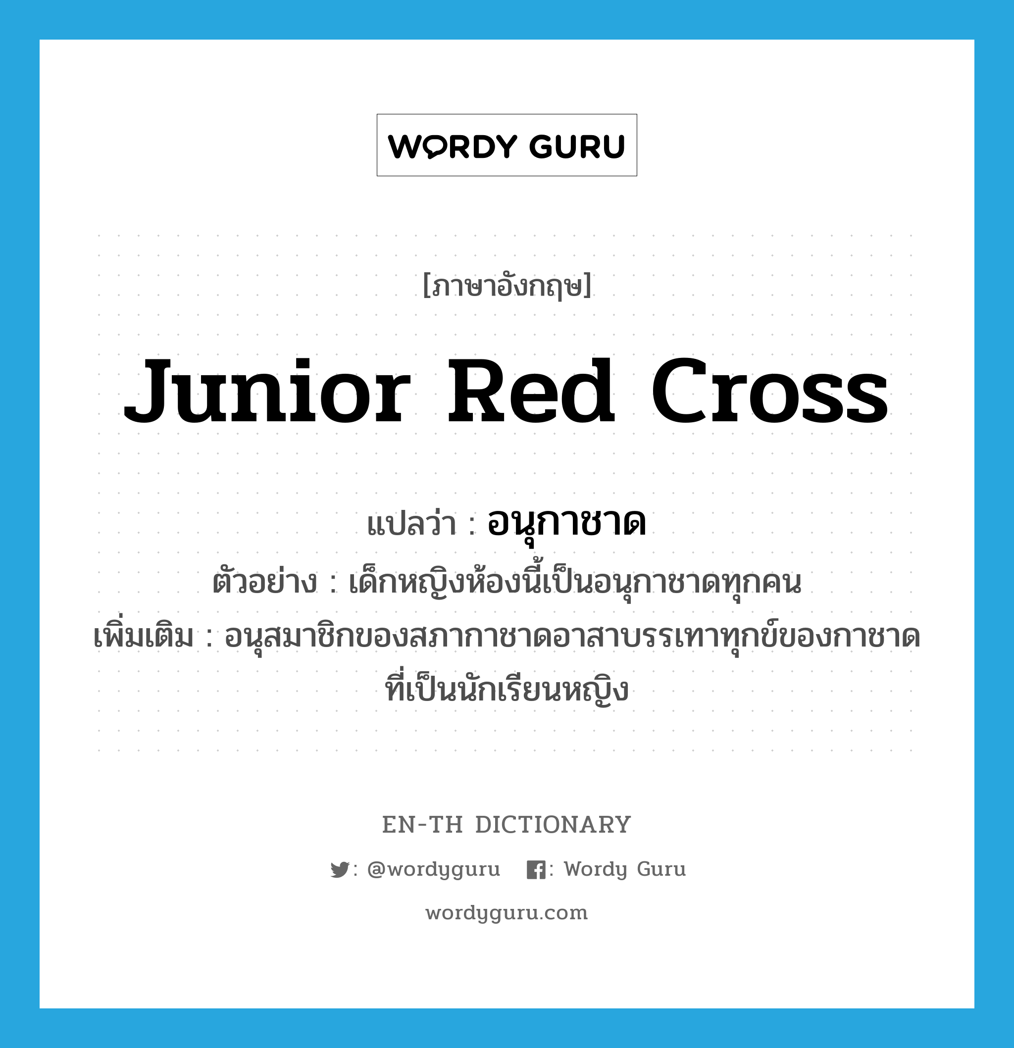 Junior Red Cross แปลว่า?, คำศัพท์ภาษาอังกฤษ Junior Red Cross แปลว่า อนุกาชาด ประเภท N ตัวอย่าง เด็กหญิงห้องนี้เป็นอนุกาชาดทุกคน เพิ่มเติม อนุสมาชิกของสภากาชาดอาสาบรรเทาทุกข์ของกาชาดที่เป็นนักเรียนหญิง หมวด N