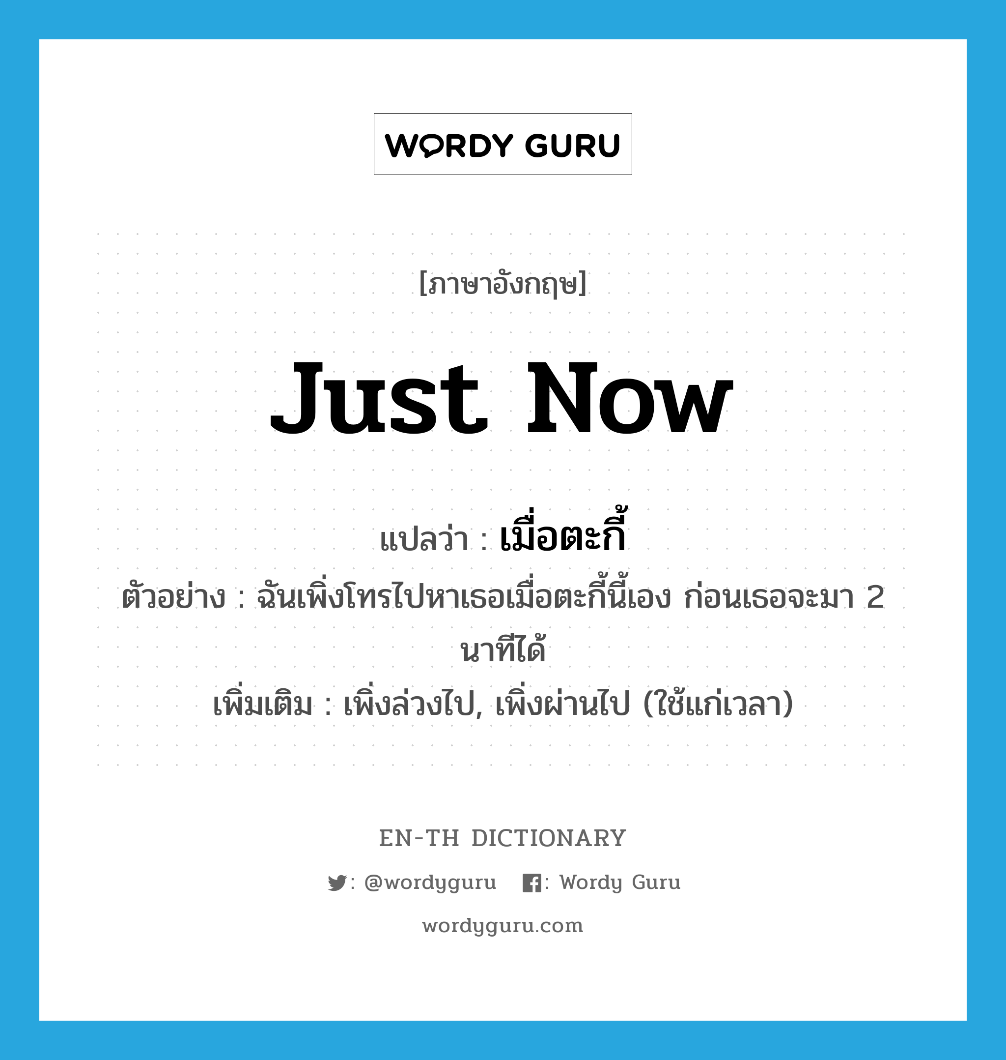 just now แปลว่า?, คำศัพท์ภาษาอังกฤษ just now แปลว่า เมื่อตะกี้ ประเภท ADV ตัวอย่าง ฉันเพิ่งโทรไปหาเธอเมื่อตะกี้นี้เอง ก่อนเธอจะมา 2 นาทีได้ เพิ่มเติม เพิ่งล่วงไป, เพิ่งผ่านไป (ใช้แก่เวลา) หมวด ADV