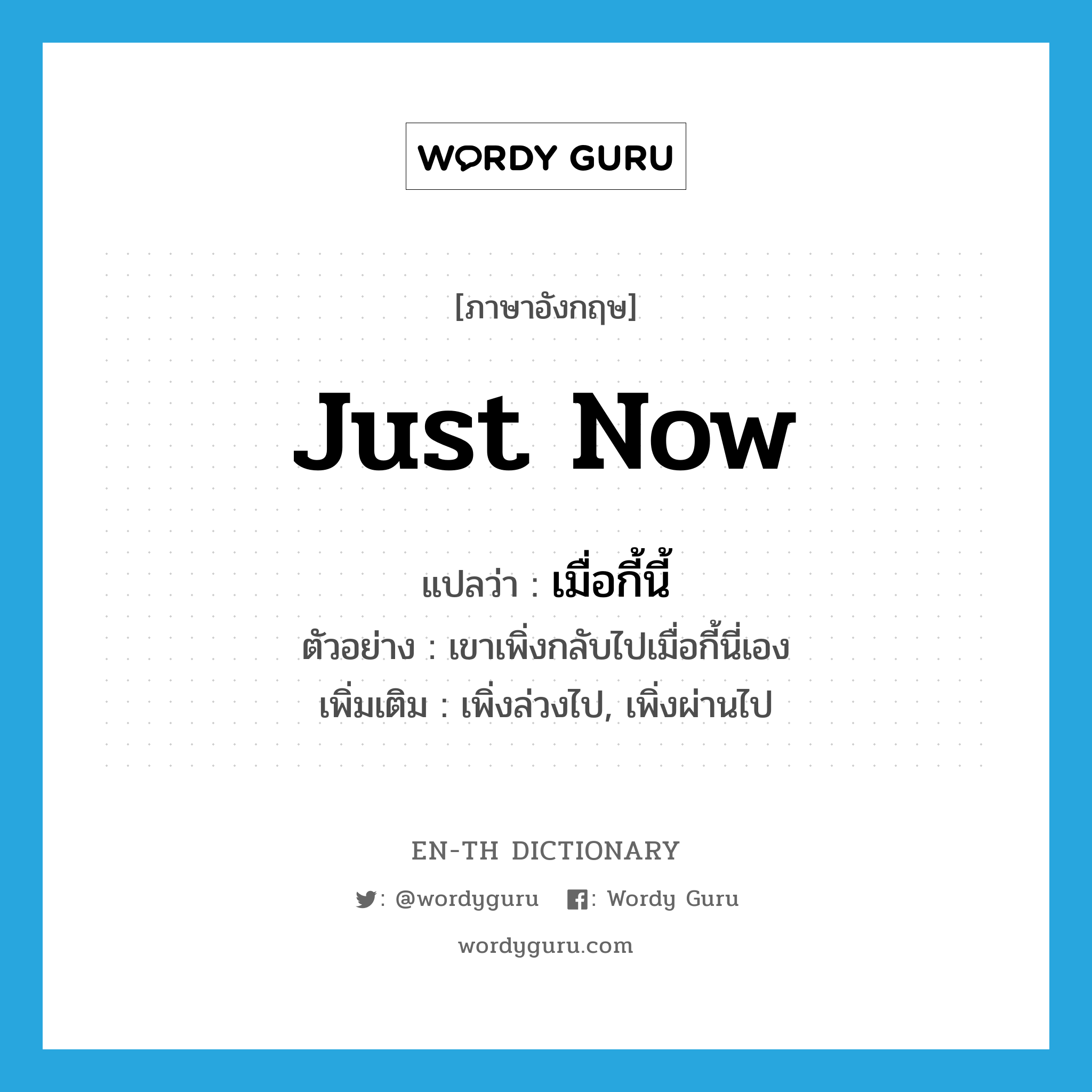 just now แปลว่า?, คำศัพท์ภาษาอังกฤษ just now แปลว่า เมื่อกี้นี้ ประเภท ADV ตัวอย่าง เขาเพิ่งกลับไปเมื่อกี้นี่เอง เพิ่มเติม เพิ่งล่วงไป, เพิ่งผ่านไป หมวด ADV