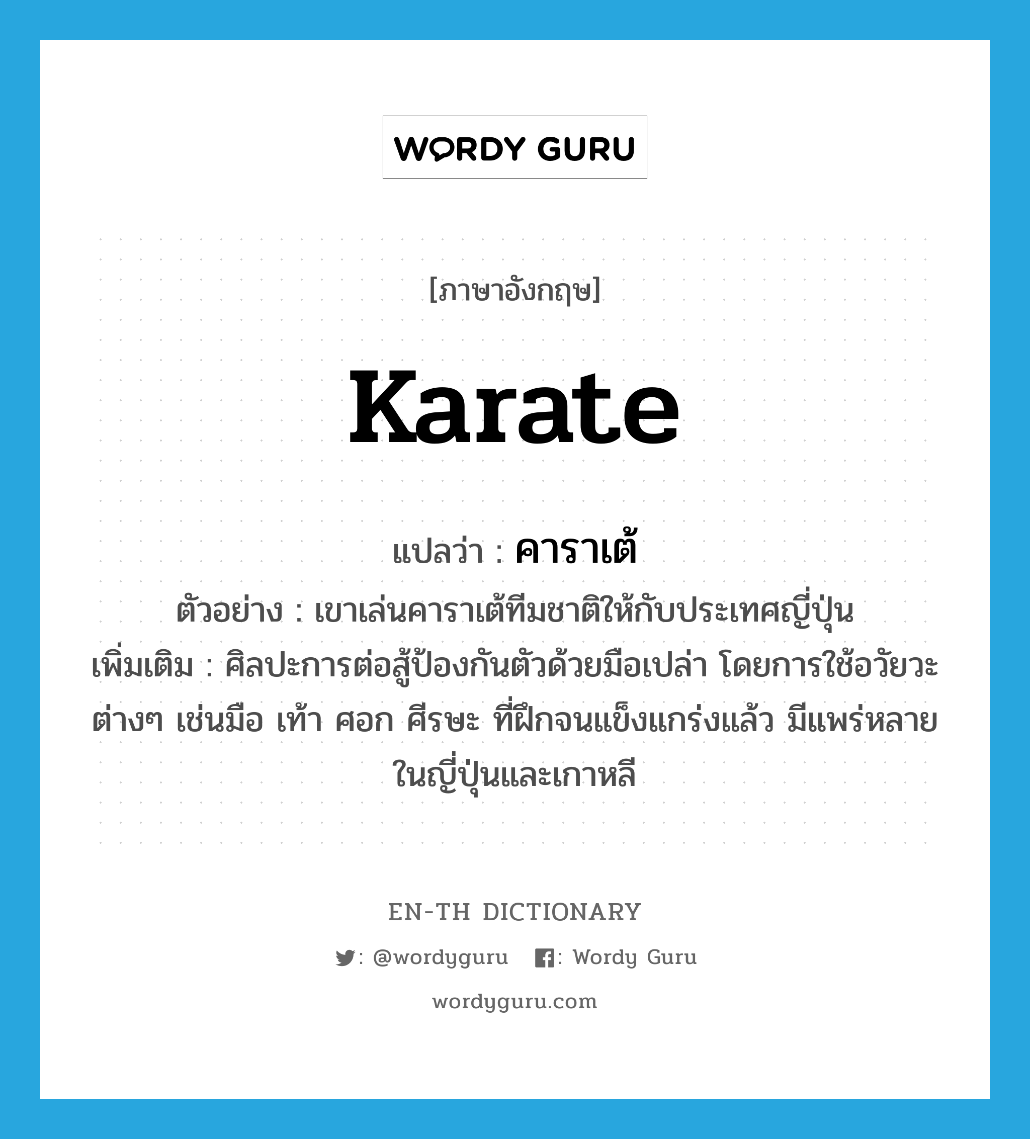 karate แปลว่า?, คำศัพท์ภาษาอังกฤษ karate แปลว่า คาราเต้ ประเภท N ตัวอย่าง เขาเล่นคาราเต้ทีมชาติให้กับประเทศญี่ปุ่น เพิ่มเติม ศิลปะการต่อสู้ป้องกันตัวด้วยมือเปล่า โดยการใช้อวัยวะต่างๆ เช่นมือ เท้า ศอก ศีรษะ ที่ฝึกจนแข็งแกร่งแล้ว มีแพร่หลายในญี่ปุ่นและเกาหลี หมวด N