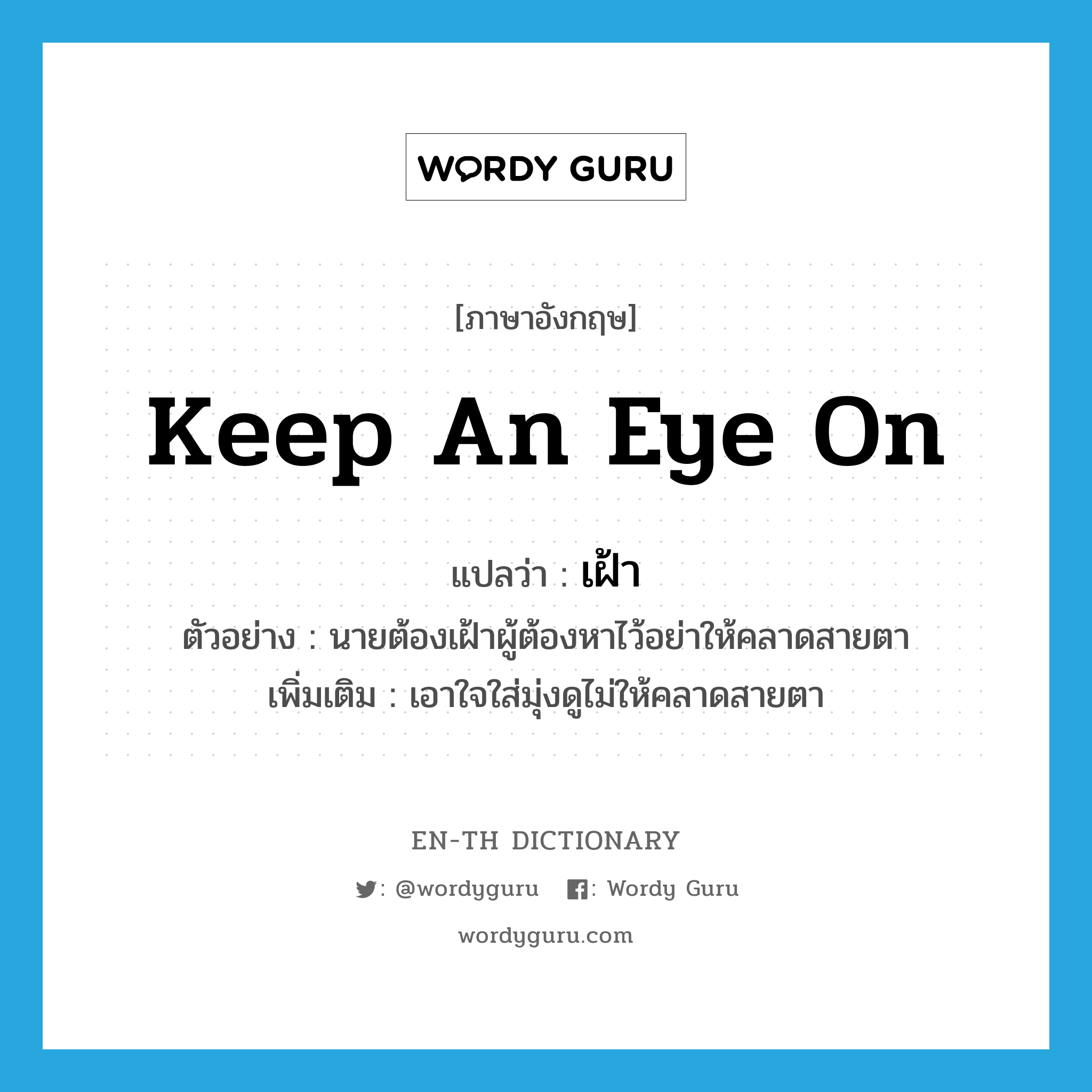 เฝ้า ภาษาอังกฤษ?, คำศัพท์ภาษาอังกฤษ เฝ้า แปลว่า keep an eye on ประเภท V ตัวอย่าง นายต้องเฝ้าผู้ต้องหาไว้อย่าให้คลาดสายตา เพิ่มเติม เอาใจใส่มุ่งดูไม่ให้คลาดสายตา หมวด V