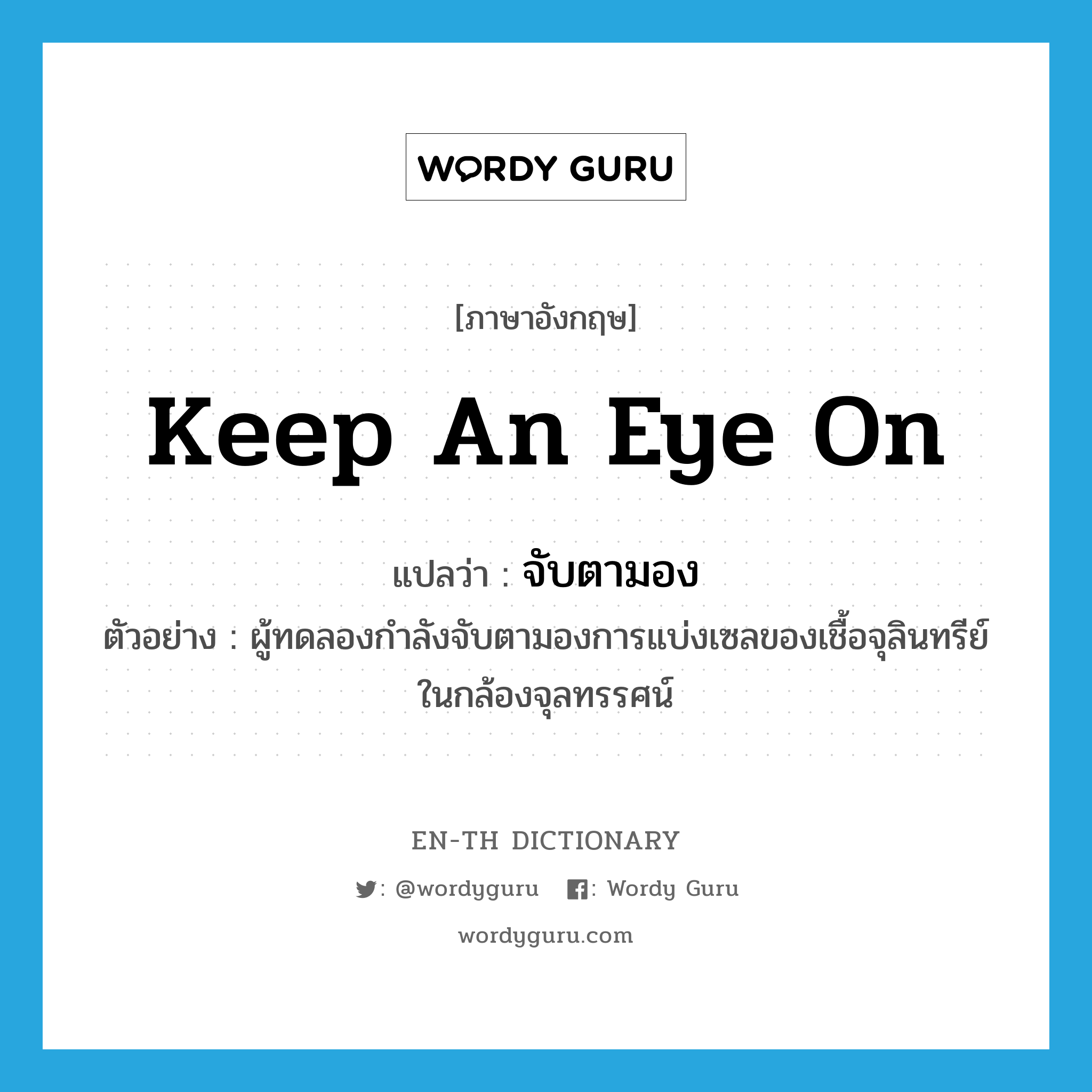 keep an eye on แปลว่า?, คำศัพท์ภาษาอังกฤษ keep an eye on แปลว่า จับตามอง ประเภท V ตัวอย่าง ผู้ทดลองกำลังจับตามองการแบ่งเซลของเชื้อจุลินทรีย์ในกล้องจุลทรรศน์ หมวด V