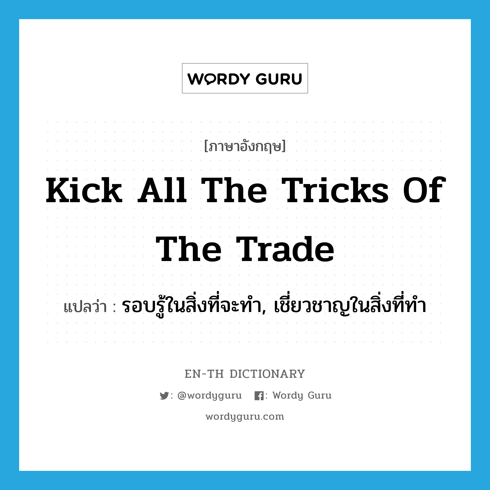 kick all the tricks of the trade แปลว่า?, คำศัพท์ภาษาอังกฤษ kick all the tricks of the trade แปลว่า รอบรู้ในสิ่งที่จะทำ, เชี่ยวชาญในสิ่งที่ทำ ประเภท IDM หมวด IDM