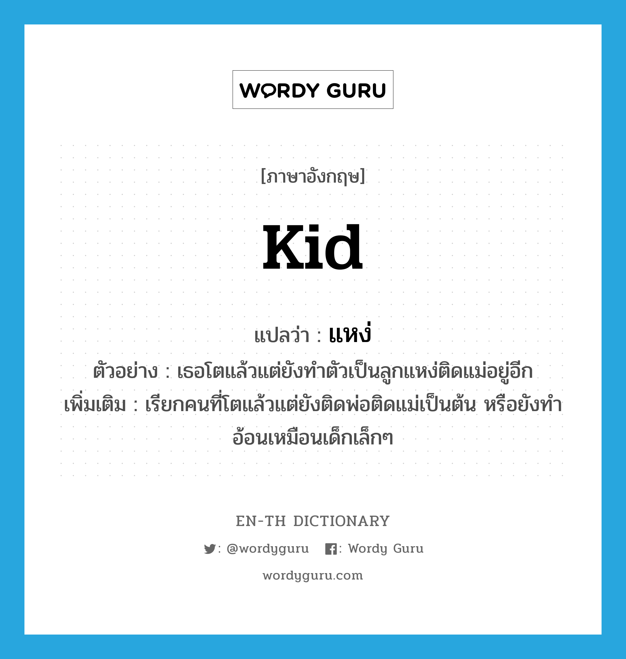 kid แปลว่า?, คำศัพท์ภาษาอังกฤษ kid แปลว่า แหง่ ประเภท N ตัวอย่าง เธอโตแล้วแต่ยังทำตัวเป็นลูกแหง่ติดแม่อยู่อีก เพิ่มเติม เรียกคนที่โตแล้วแต่ยังติดพ่อติดแม่เป็นต้น หรือยังทำอ้อนเหมือนเด็กเล็กๆ หมวด N