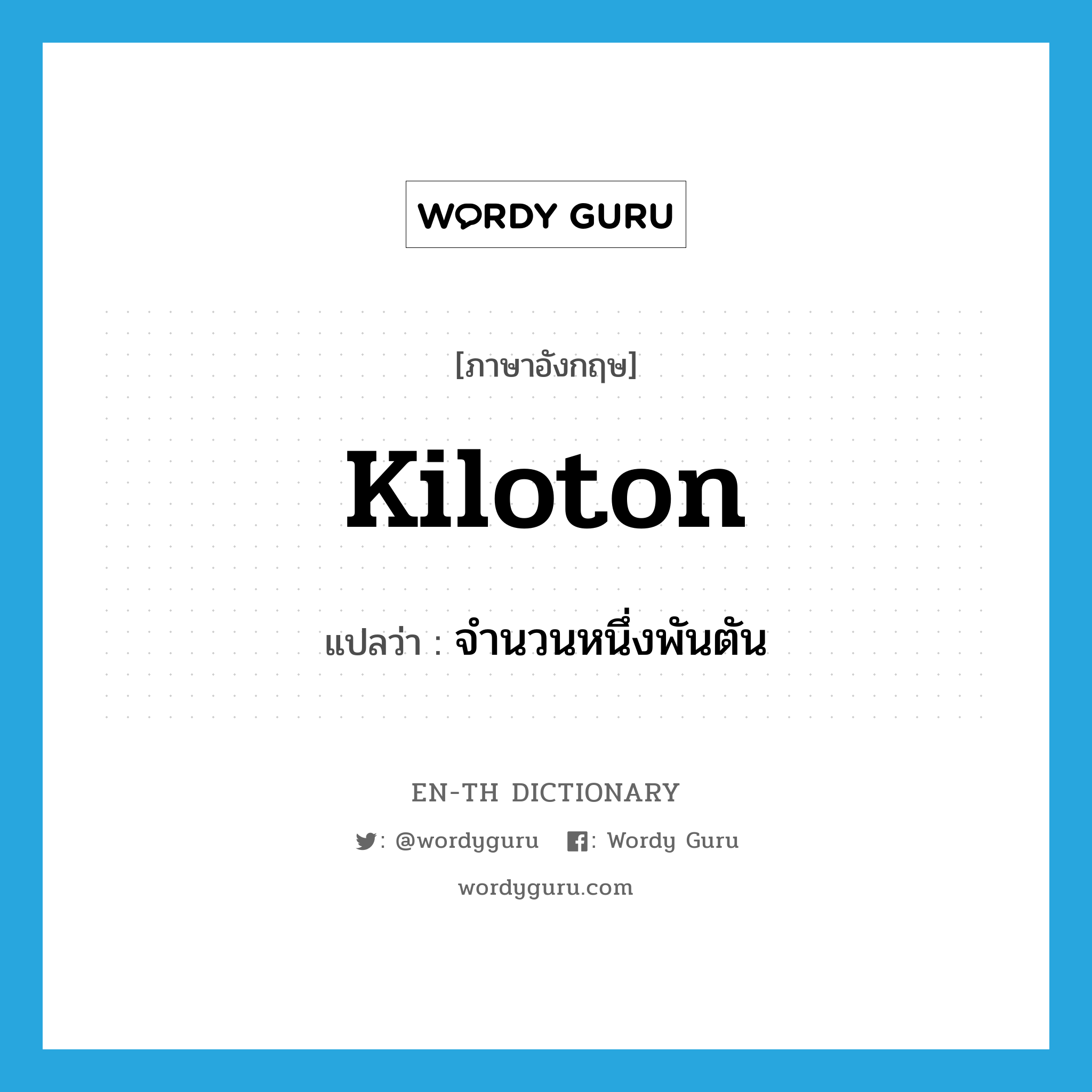 kiloton แปลว่า?, คำศัพท์ภาษาอังกฤษ kiloton แปลว่า จำนวนหนึ่งพันตัน ประเภท N หมวด N