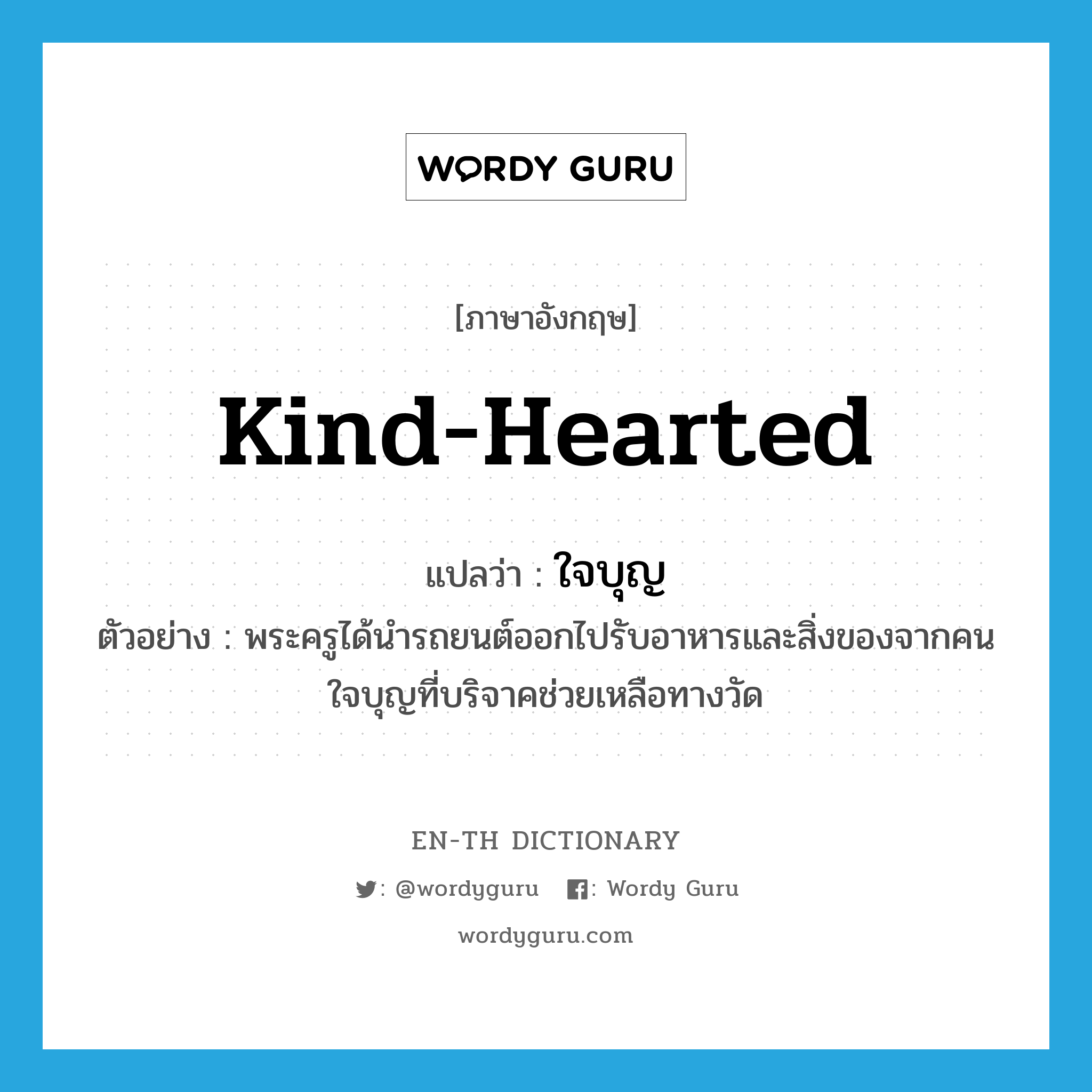 kind-hearted แปลว่า?, คำศัพท์ภาษาอังกฤษ kind-hearted แปลว่า ใจบุญ ประเภท ADJ ตัวอย่าง พระครูได้นำรถยนต์ออกไปรับอาหารและสิ่งของจากคนใจบุญที่บริจาคช่วยเหลือทางวัด หมวด ADJ