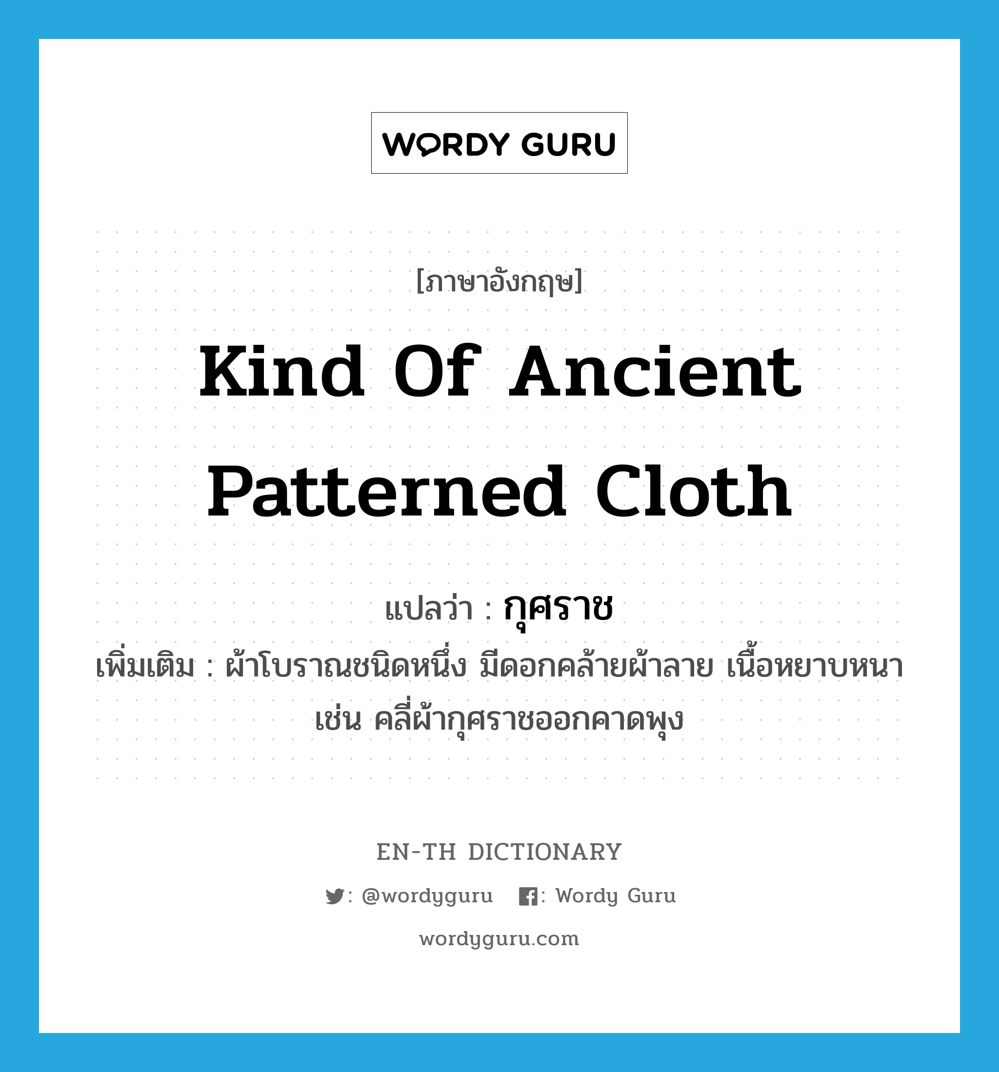 kind of ancient patterned cloth แปลว่า?, คำศัพท์ภาษาอังกฤษ kind of ancient patterned cloth แปลว่า กุศราช ประเภท N เพิ่มเติม ผ้าโบราณชนิดหนึ่ง มีดอกคล้ายผ้าลาย เนื้อหยาบหนา เช่น คลี่ผ้ากุศราชออกคาดพุง หมวด N