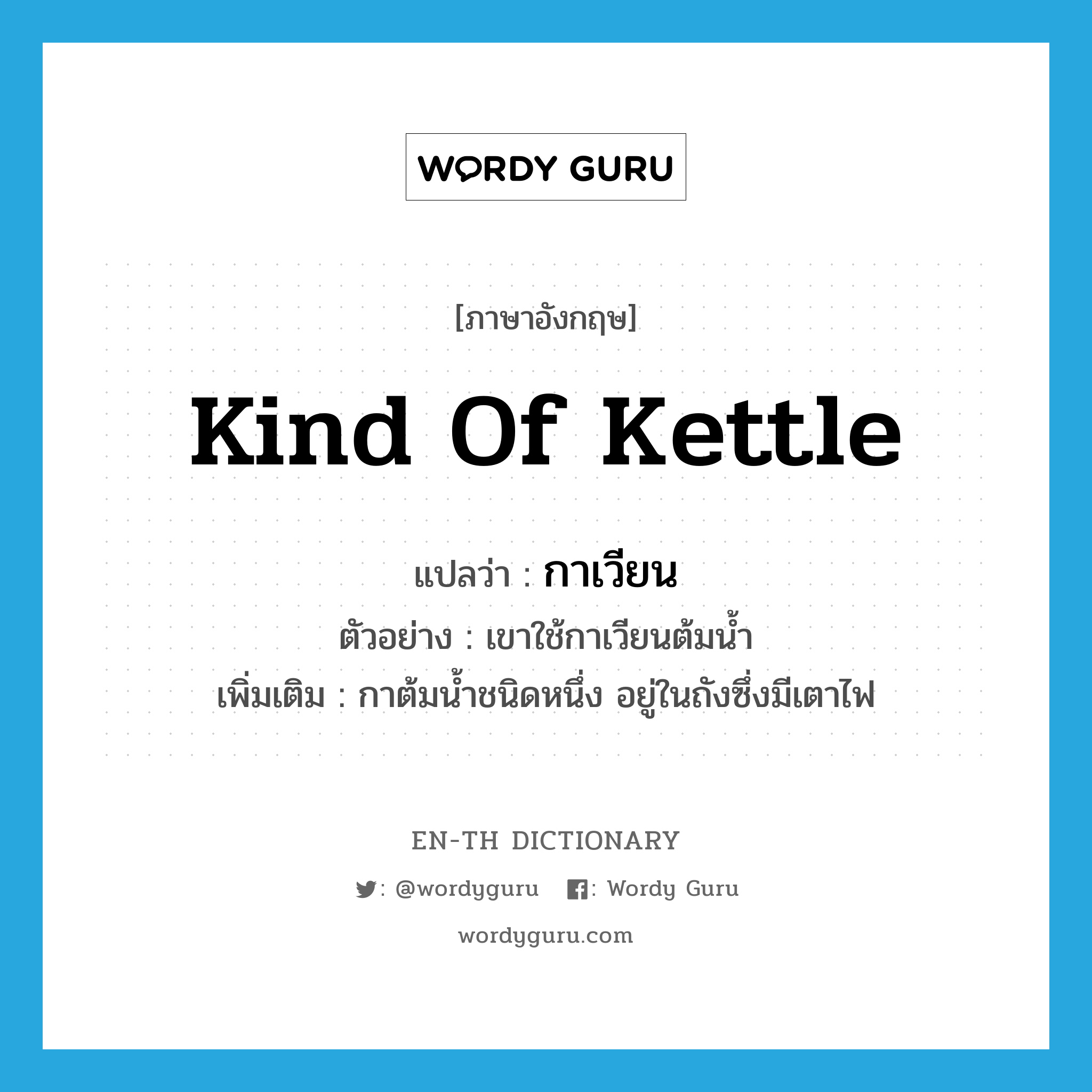 kind of kettle แปลว่า?, คำศัพท์ภาษาอังกฤษ kind of kettle แปลว่า กาเวียน ประเภท N ตัวอย่าง เขาใช้กาเวียนต้มน้ำ เพิ่มเติม กาต้มน้ำชนิดหนึ่ง อยู่ในถังซึ่งมีเตาไฟ หมวด N