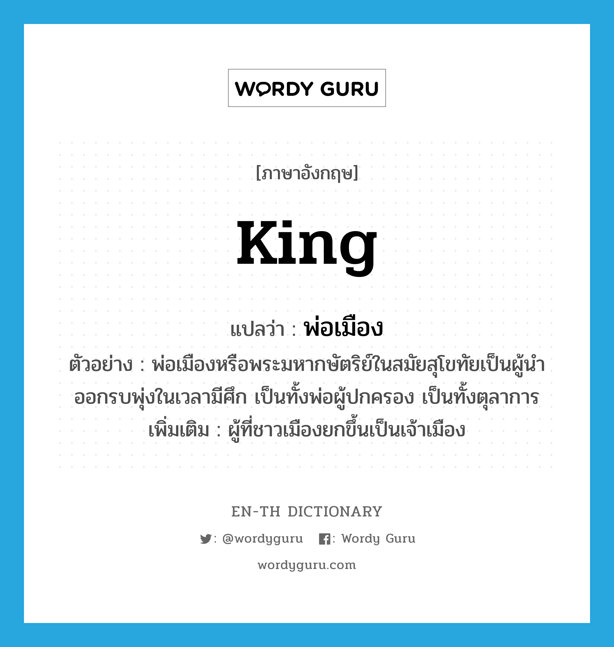 king แปลว่า?, คำศัพท์ภาษาอังกฤษ king แปลว่า พ่อเมือง ประเภท N ตัวอย่าง พ่อเมืองหรือพระมหากษัตริย์ในสมัยสุโขทัยเป็นผู้นำออกรบพุ่งในเวลามีศึก เป็นทั้งพ่อผู้ปกครอง เป็นทั้งตุลาการ เพิ่มเติม ผู้ที่ชาวเมืองยกขึ้นเป็นเจ้าเมือง หมวด N