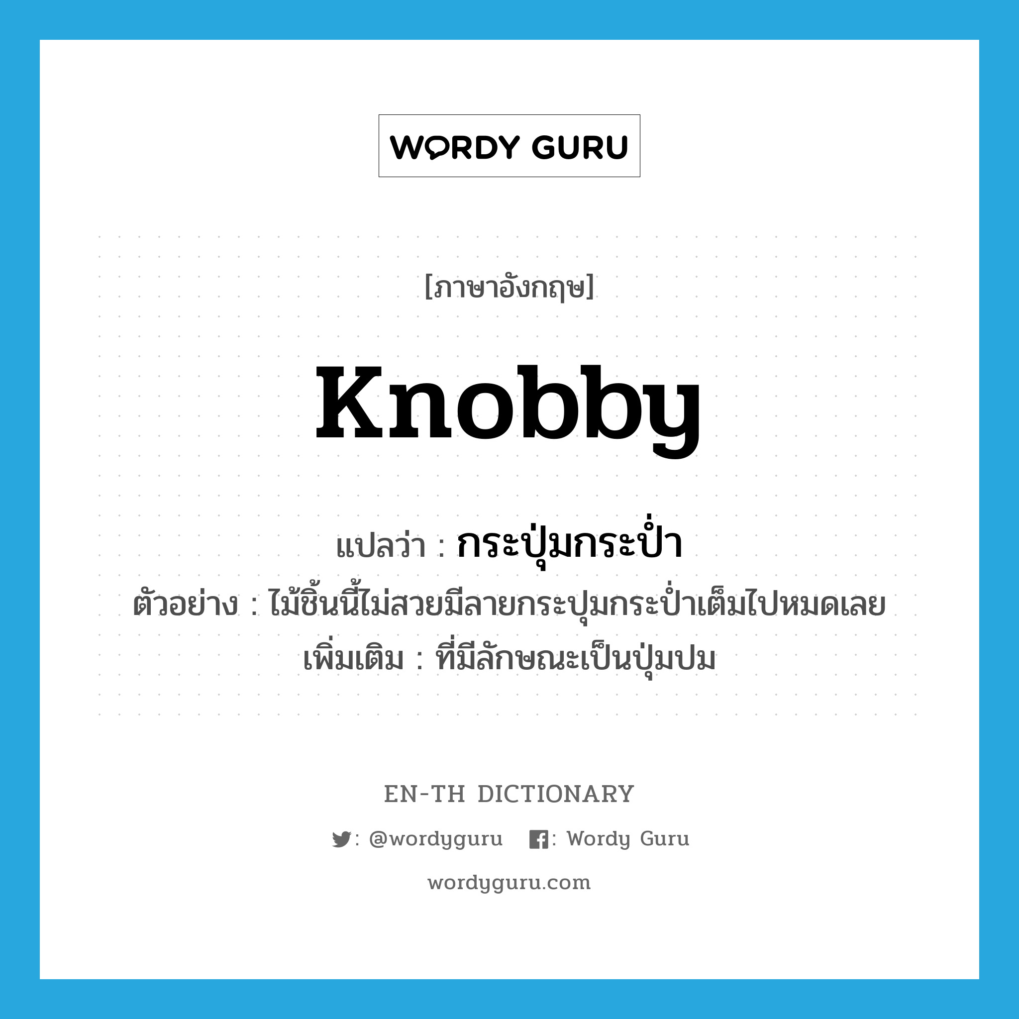 knobby แปลว่า?, คำศัพท์ภาษาอังกฤษ knobby แปลว่า กระปุ่มกระป่ำ ประเภท ADJ ตัวอย่าง ไม้ชิ้นนี้ไม่สวยมีลายกระปุมกระป่ำเต็มไปหมดเลย เพิ่มเติม ที่มีลักษณะเป็นปุ่มปม หมวด ADJ