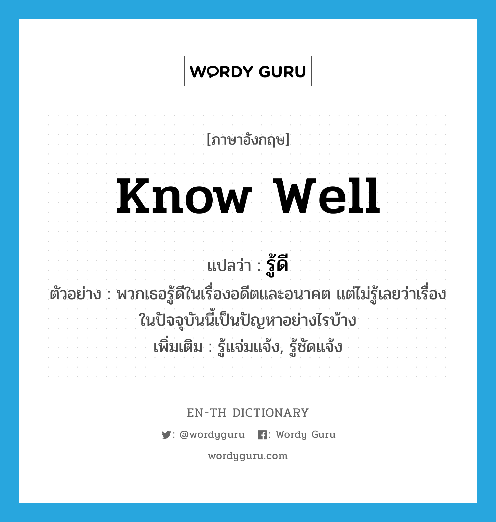 know well แปลว่า?, คำศัพท์ภาษาอังกฤษ know well แปลว่า รู้ดี ประเภท V ตัวอย่าง พวกเธอรู้ดีในเรื่องอดีตและอนาคต แต่ไม่รู้เลยว่าเรื่องในปัจจุบันนี้เป็นปัญหาอย่างไรบ้าง เพิ่มเติม รู้แจ่มแจ้ง, รู้ชัดแจ้ง หมวด V