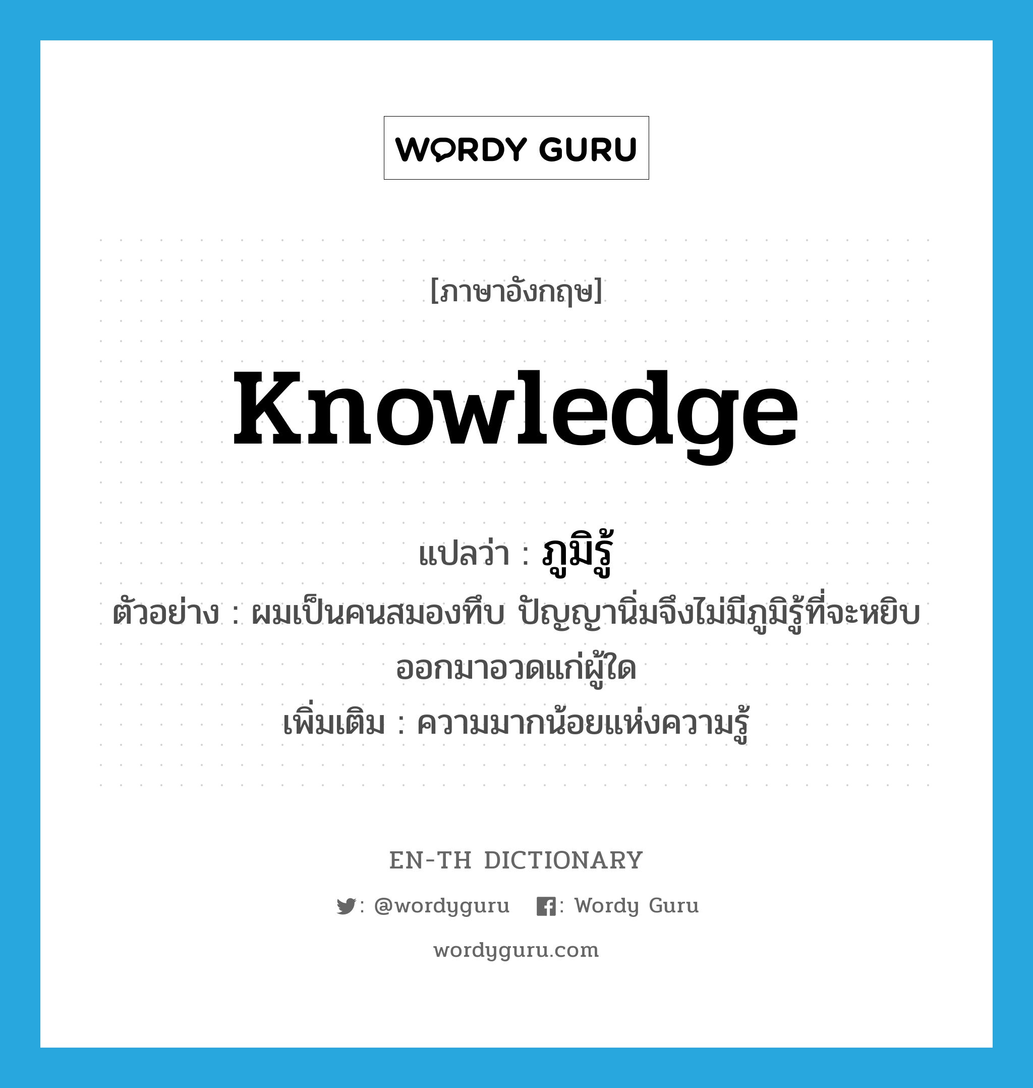 knowledge แปลว่า?, คำศัพท์ภาษาอังกฤษ knowledge แปลว่า ภูมิรู้ ประเภท N ตัวอย่าง ผมเป็นคนสมองทึบ ปัญญานิ่มจึงไม่มีภูมิรู้ที่จะหยิบออกมาอวดแก่ผู้ใด เพิ่มเติม ความมากน้อยแห่งความรู้ หมวด N