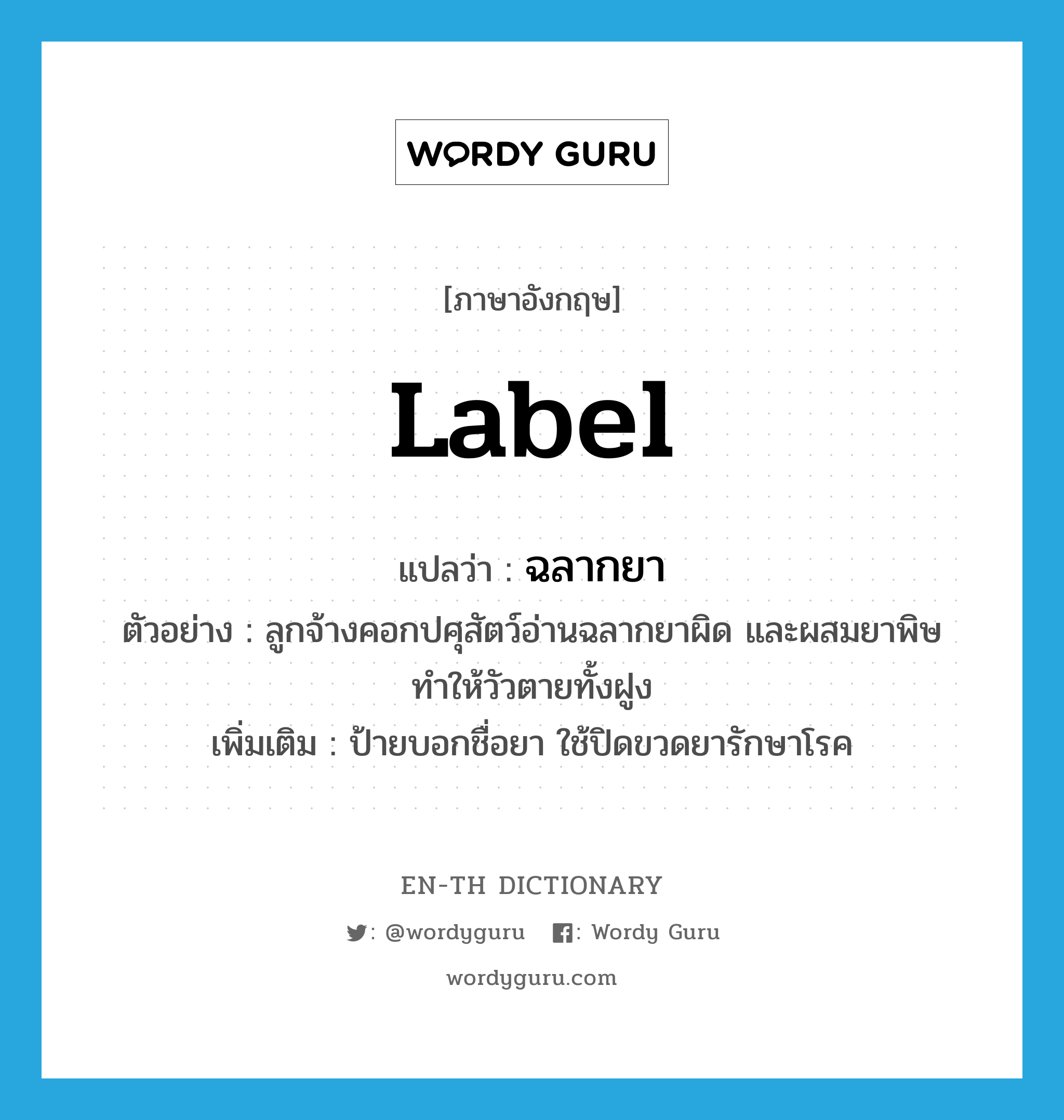 label แปลว่า?, คำศัพท์ภาษาอังกฤษ label แปลว่า ฉลากยา ประเภท N ตัวอย่าง ลูกจ้างคอกปศุสัตว์อ่านฉลากยาผิด และผสมยาพิษทำให้วัวตายทั้งฝูง เพิ่มเติม ป้ายบอกชื่อยา ใช้ปิดขวดยารักษาโรค หมวด N