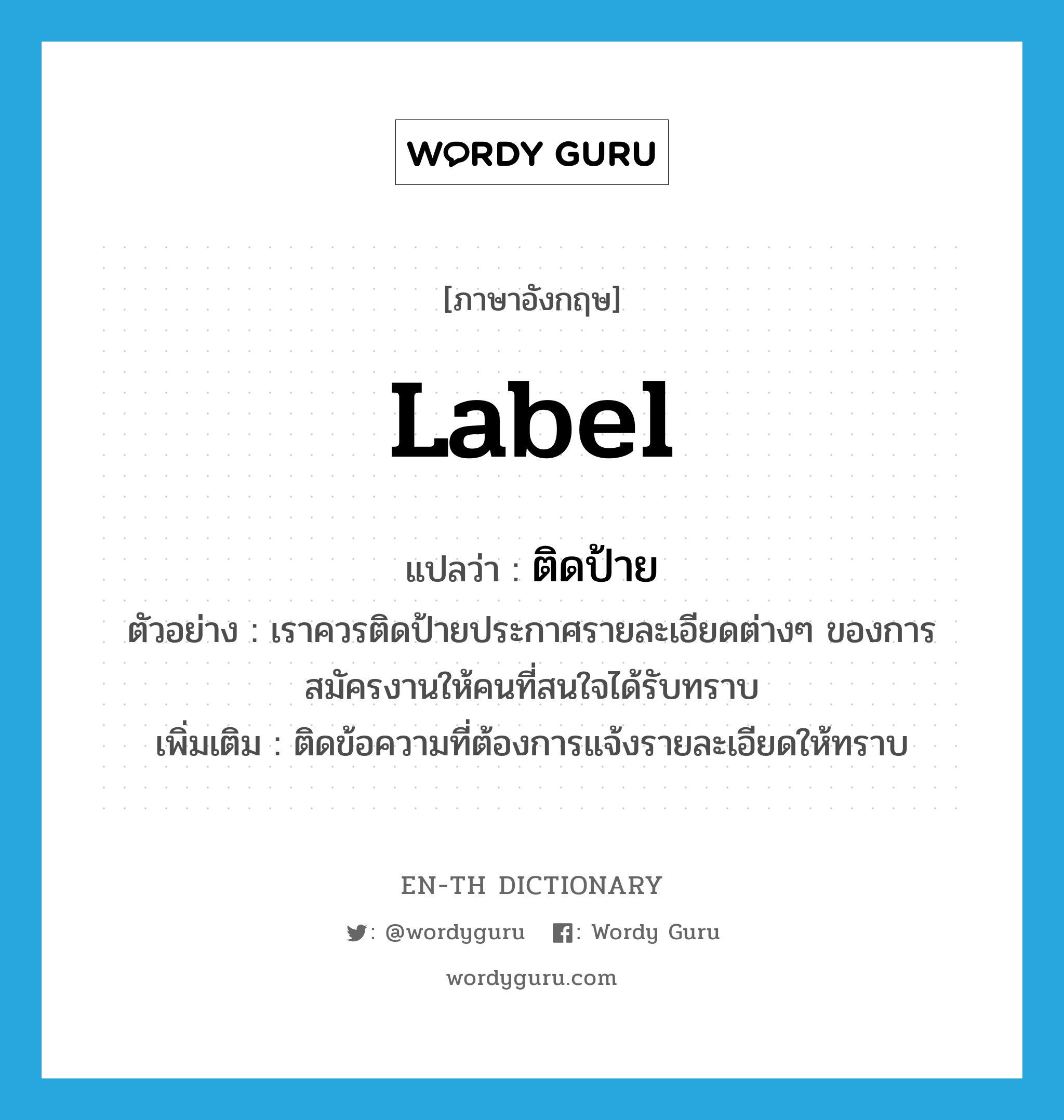 label แปลว่า?, คำศัพท์ภาษาอังกฤษ label แปลว่า ติดป้าย ประเภท V ตัวอย่าง เราควรติดป้ายประกาศรายละเอียดต่างๆ ของการสมัครงานให้คนที่สนใจได้รับทราบ เพิ่มเติม ติดข้อความที่ต้องการแจ้งรายละเอียดให้ทราบ หมวด V